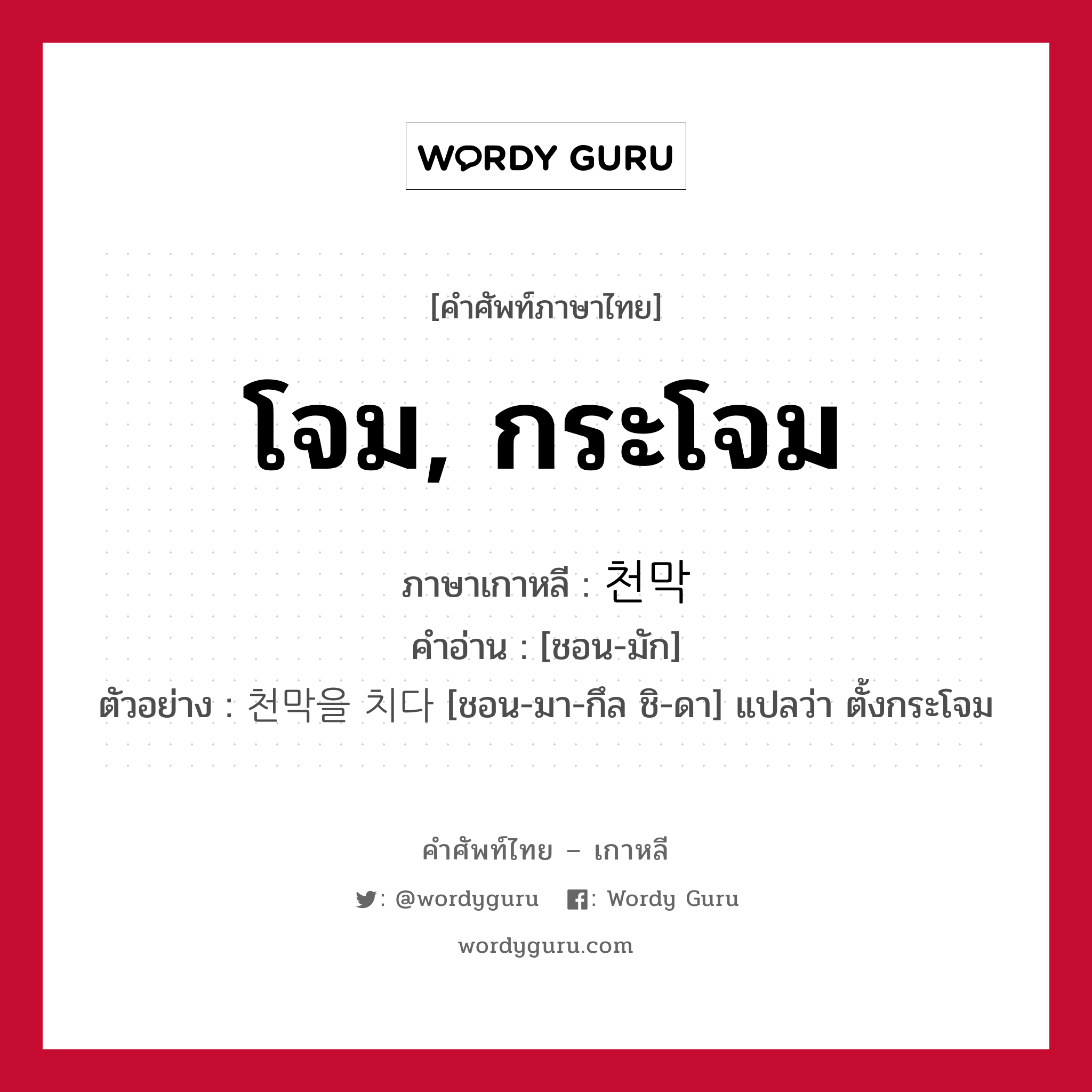 โจม, กระโจม ภาษาเกาหลีคืออะไร, คำศัพท์ภาษาไทย - เกาหลี โจม, กระโจม ภาษาเกาหลี 천막 คำอ่าน [ชอน-มัก] ตัวอย่าง 천막을 치다 [ชอน-มา-กึล ชิ-ดา] แปลว่า ตั้งกระโจม