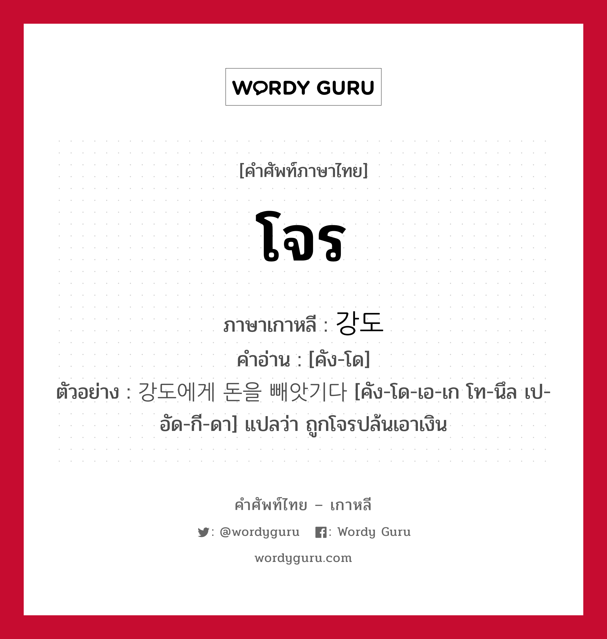 โจร ภาษาเกาหลีคืออะไร, คำศัพท์ภาษาไทย - เกาหลี โจร ภาษาเกาหลี 강도 คำอ่าน [คัง-โด] ตัวอย่าง 강도에게 돈을 빼앗기다 [คัง-โด-เอ-เก โท-นึล เป-อัด-กี-ดา] แปลว่า ถูกโจรปล้นเอาเงิน