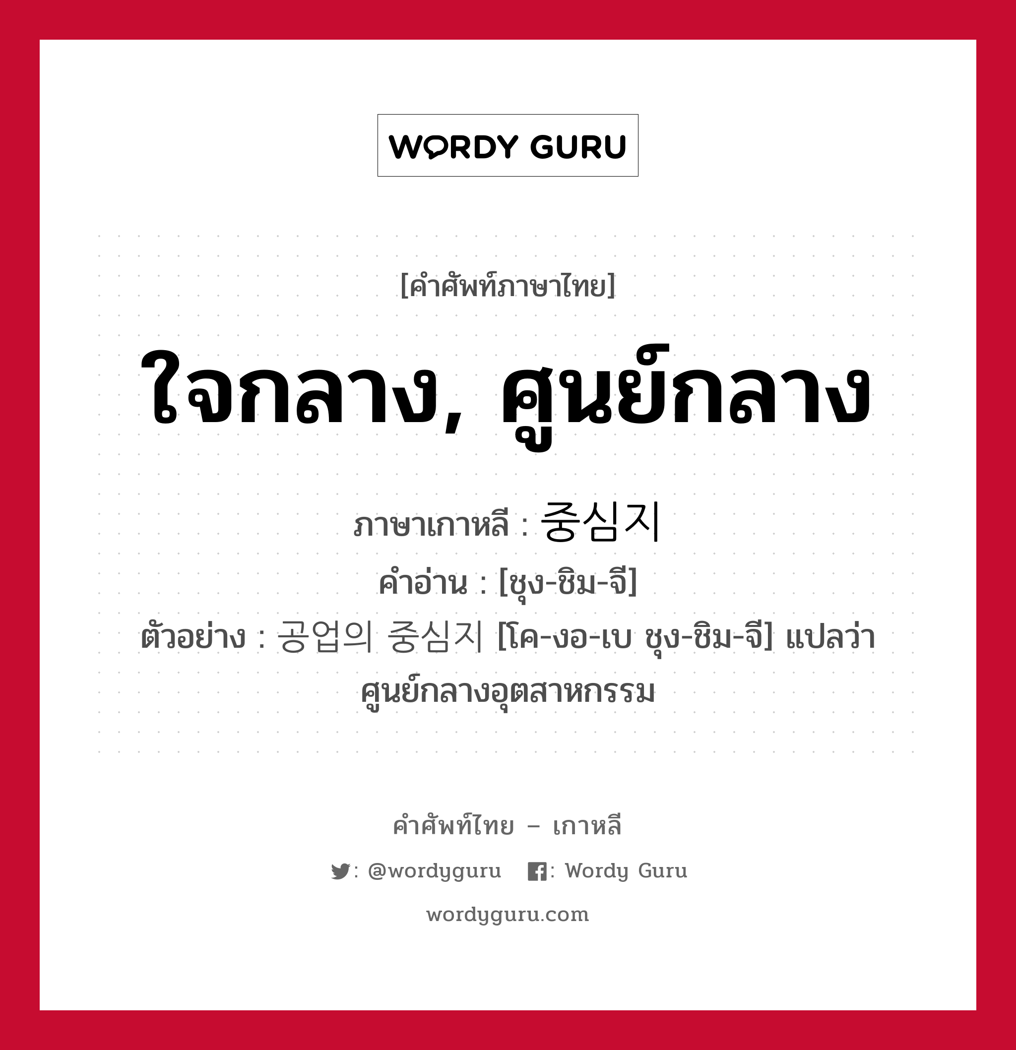 ใจกลาง, ศูนย์กลาง ภาษาเกาหลีคืออะไร, คำศัพท์ภาษาไทย - เกาหลี ใจกลาง, ศูนย์กลาง ภาษาเกาหลี 중심지 คำอ่าน [ชุง-ชิม-จี] ตัวอย่าง 공업의 중심지 [โค-งอ-เบ ชุง-ชิม-จี] แปลว่า ศูนย์กลางอุตสาหกรรม