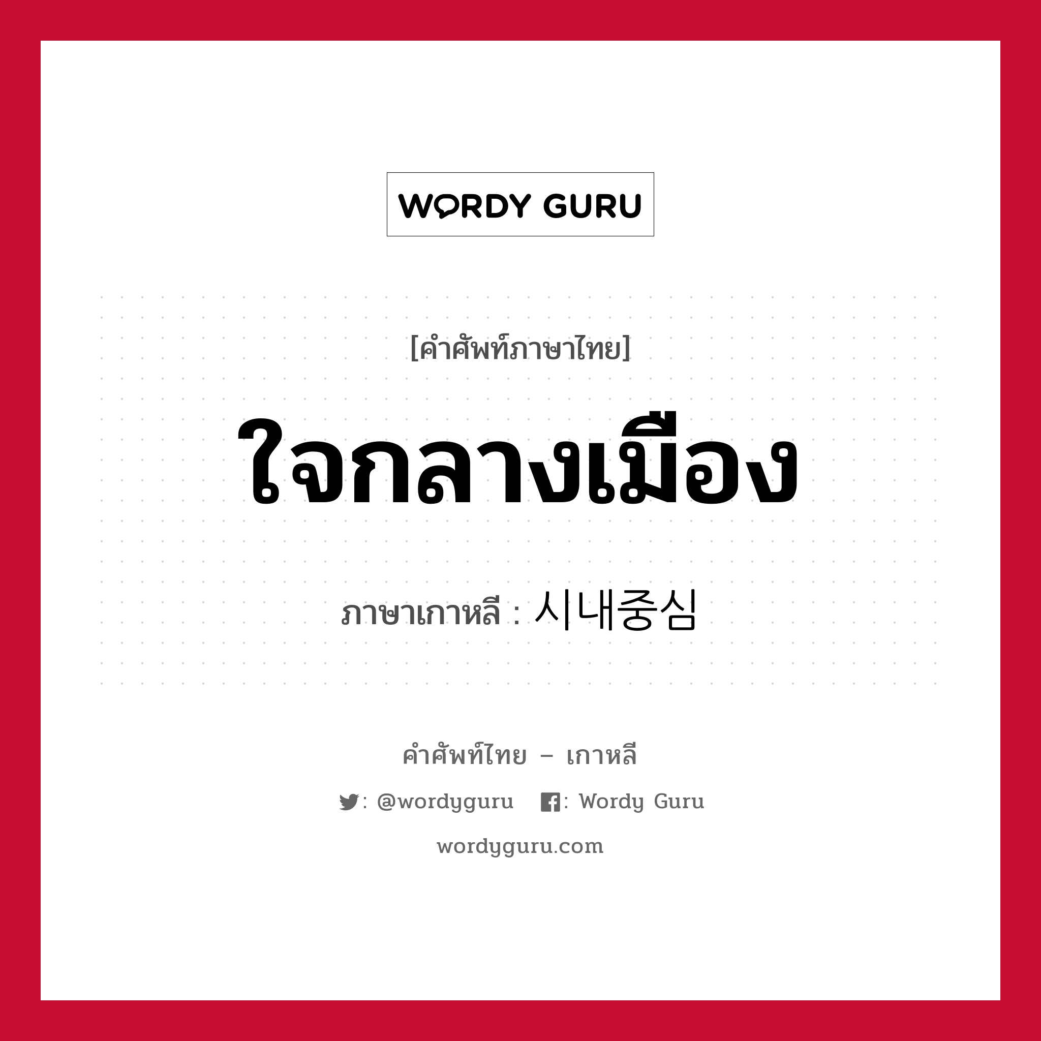 ใจกลางเมือง ภาษาเกาหลีคืออะไร, คำศัพท์ภาษาไทย - เกาหลี ใจกลางเมือง ภาษาเกาหลี 시내중심