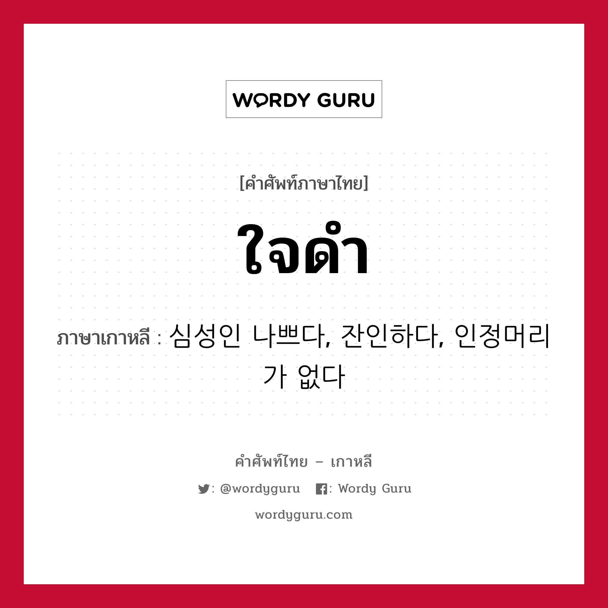 ใจดำ ภาษาเกาหลีคืออะไร, คำศัพท์ภาษาไทย - เกาหลี ใจดำ ภาษาเกาหลี 심성인 나쁘다, 잔인하다, 인정머리가 없다