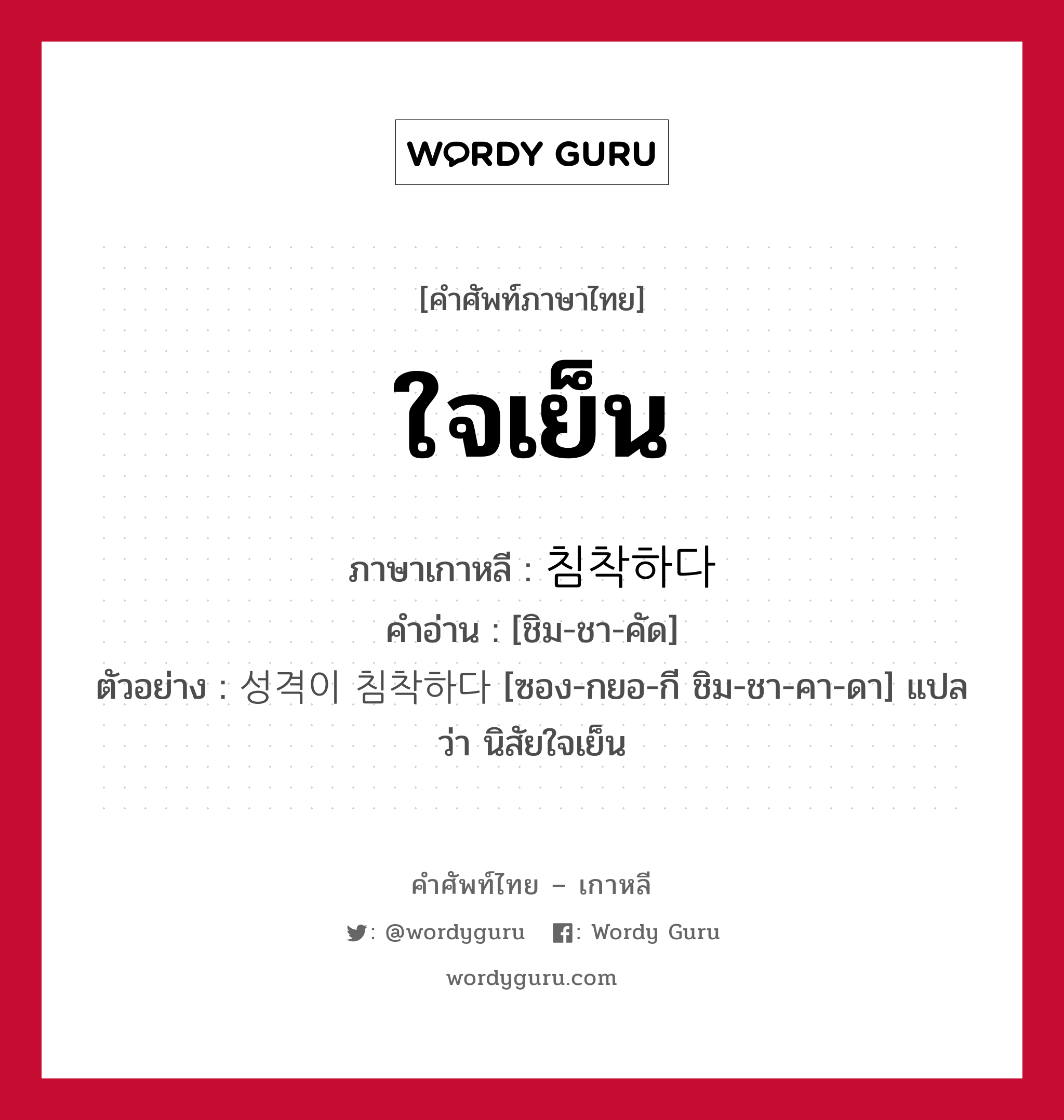 ใจเย็น ภาษาเกาหลีคืออะไร, คำศัพท์ภาษาไทย - เกาหลี ใจเย็น ภาษาเกาหลี 침착하다 คำอ่าน [ชิม-ชา-คัด] ตัวอย่าง 성격이 침착하다 [ซอง-กยอ-กี ชิม-ชา-คา-ดา] แปลว่า นิสัยใจเย็น