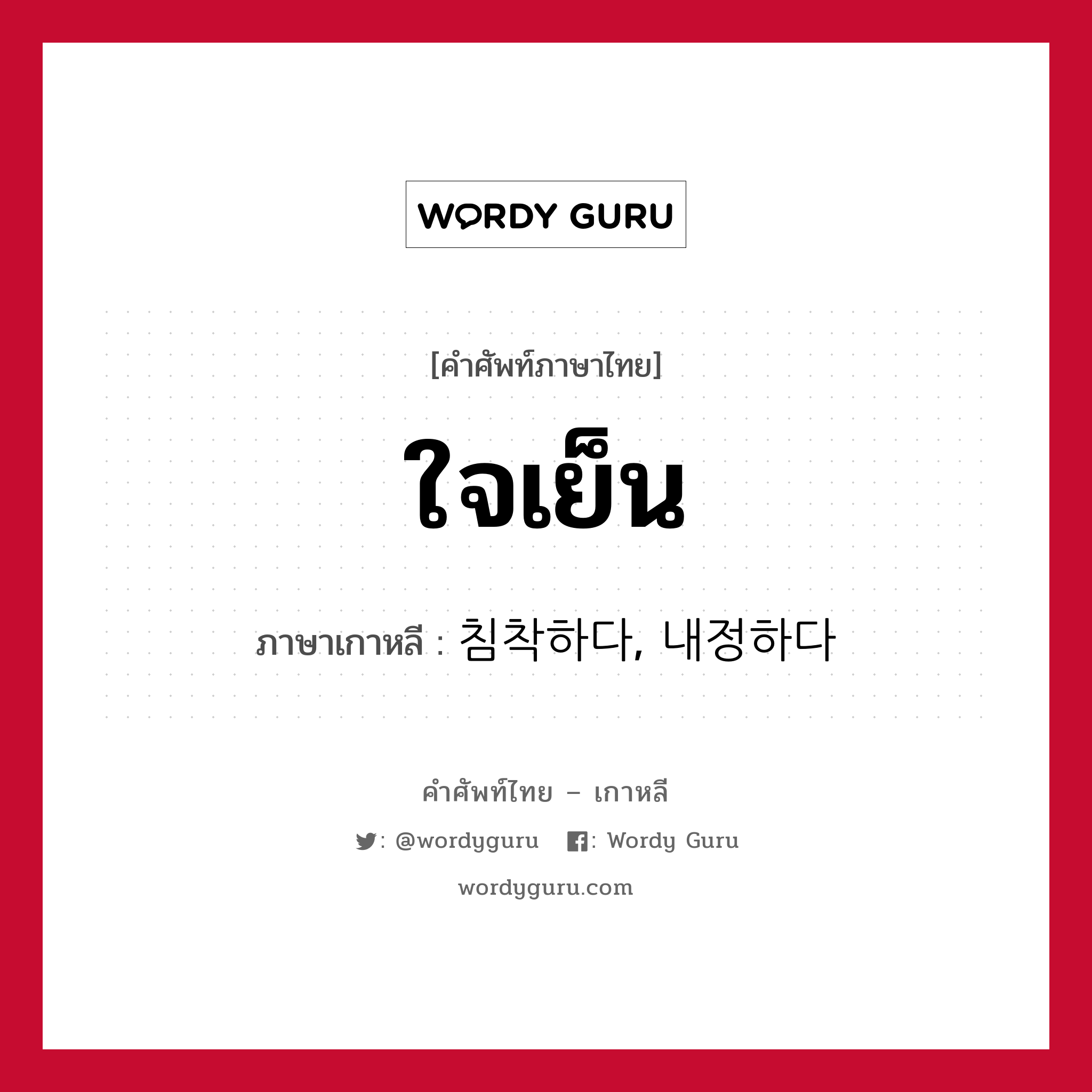 ใจเย็น ภาษาเกาหลีคืออะไร, คำศัพท์ภาษาไทย - เกาหลี ใจเย็น ภาษาเกาหลี 침착하다, 내정하다