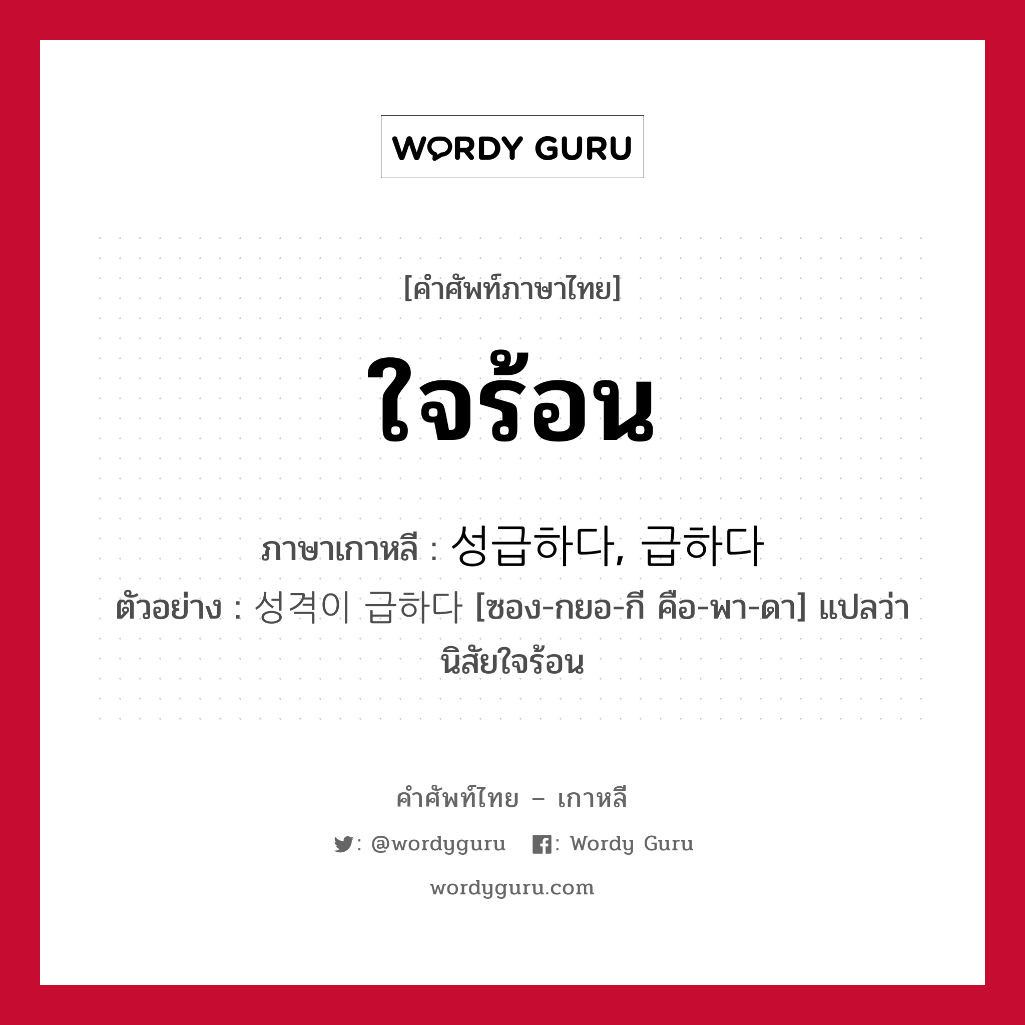 ใจร้อน ภาษาเกาหลีคืออะไร, คำศัพท์ภาษาไทย - เกาหลี ใจร้อน ภาษาเกาหลี 성급하다, 급하다 ตัวอย่าง 성격이 급하다 [ซอง-กยอ-กี คือ-พา-ดา] แปลว่า นิสัยใจร้อน