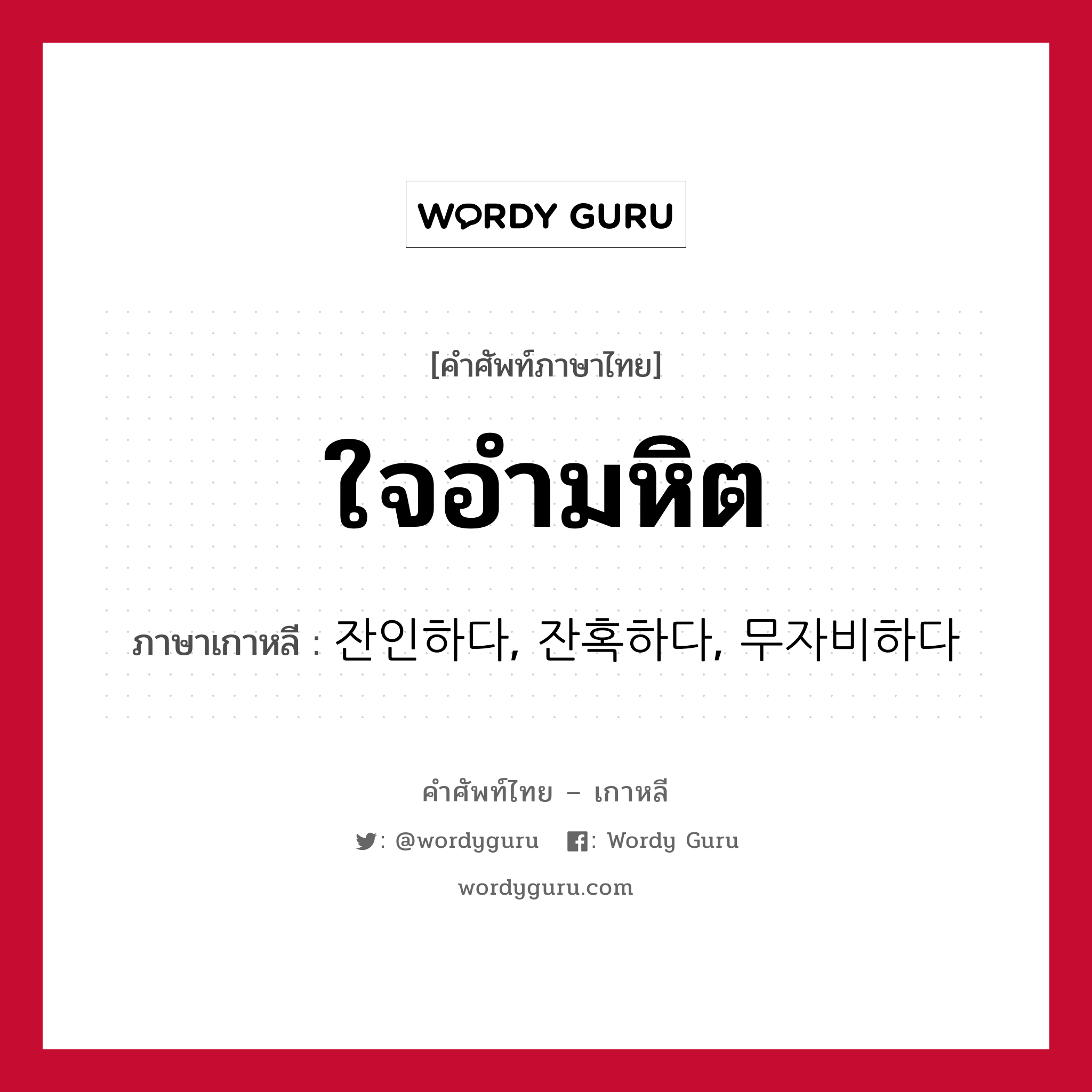 ใจอำมหิต ภาษาเกาหลีคืออะไร, คำศัพท์ภาษาไทย - เกาหลี ใจอำมหิต ภาษาเกาหลี 잔인하다, 잔혹하다, 무자비하다