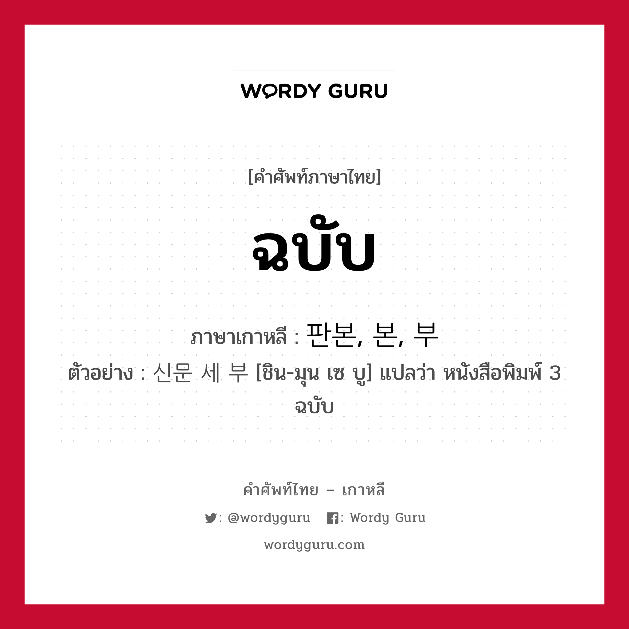 ฉบับ ภาษาเกาหลีคืออะไร, คำศัพท์ภาษาไทย - เกาหลี ฉบับ ภาษาเกาหลี 판본, 본, 부 ตัวอย่าง 신문 세 부 [ชิน-มุน เซ บู] แปลว่า หนังสือพิมพ์ 3 ฉบับ