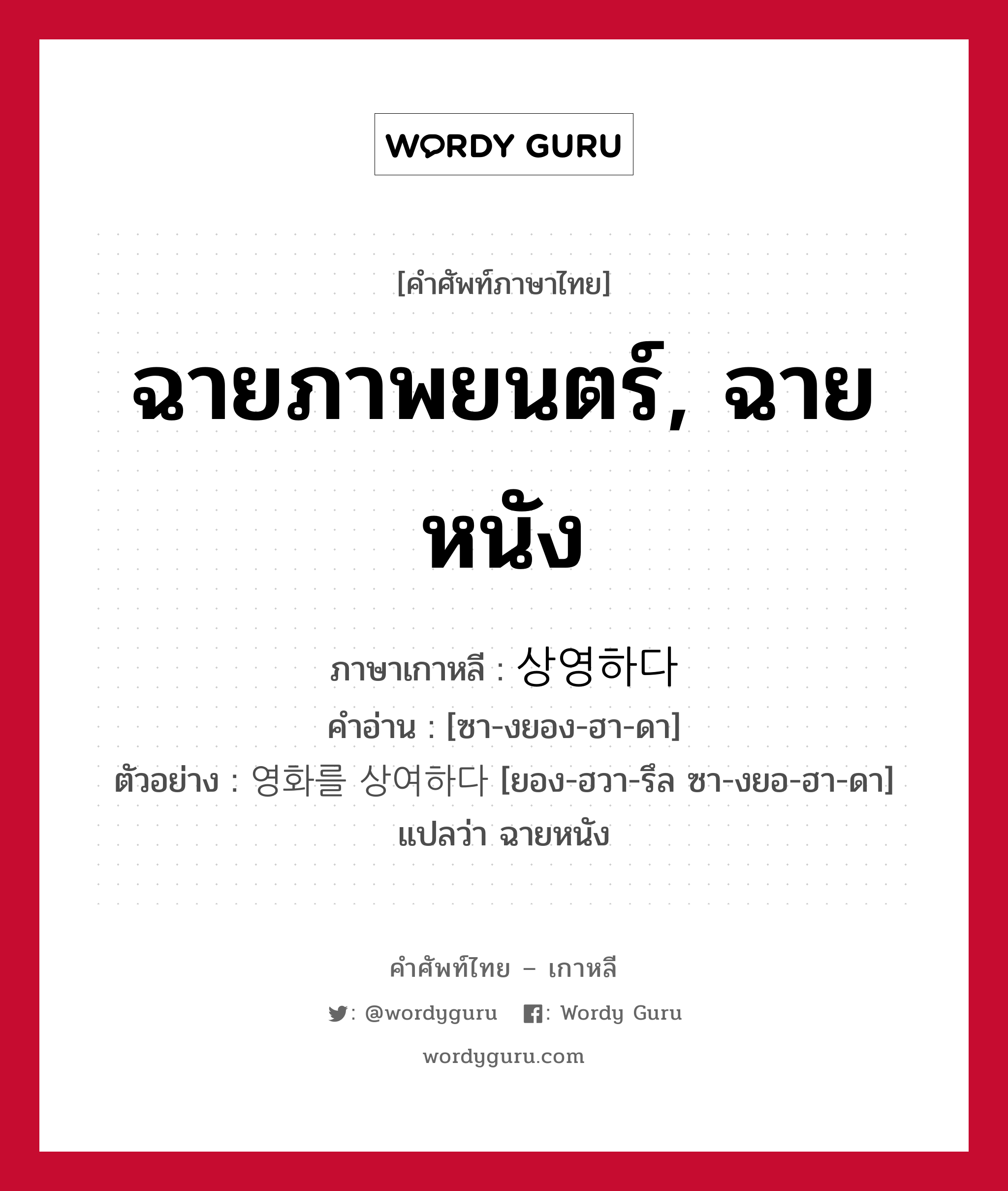 ฉายภาพยนตร์, ฉายหนัง ภาษาเกาหลีคืออะไร, คำศัพท์ภาษาไทย - เกาหลี ฉายภาพยนตร์, ฉายหนัง ภาษาเกาหลี 상영하다 คำอ่าน [ซา-งยอง-ฮา-ดา] ตัวอย่าง 영화를 상여하다 [ยอง-ฮวา-รึล ซา-งยอ-ฮา-ดา] แปลว่า ฉายหนัง