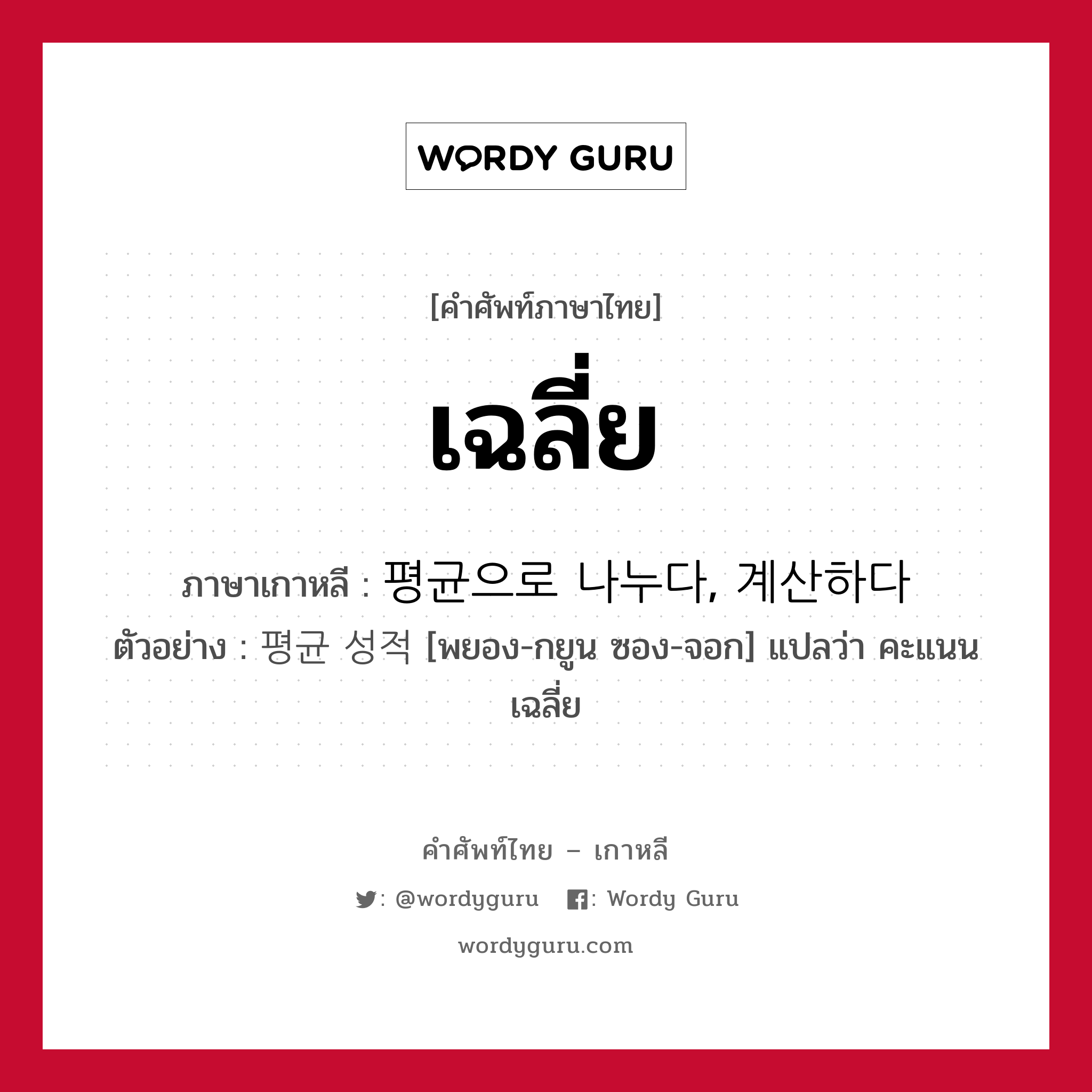 เฉลี่ย ภาษาเกาหลีคืออะไร, คำศัพท์ภาษาไทย - เกาหลี เฉลี่ย ภาษาเกาหลี 평균으로 나누다, 계산하다 ตัวอย่าง 평균 성적 [พยอง-กยูน ซอง-จอก] แปลว่า คะแนนเฉลี่ย