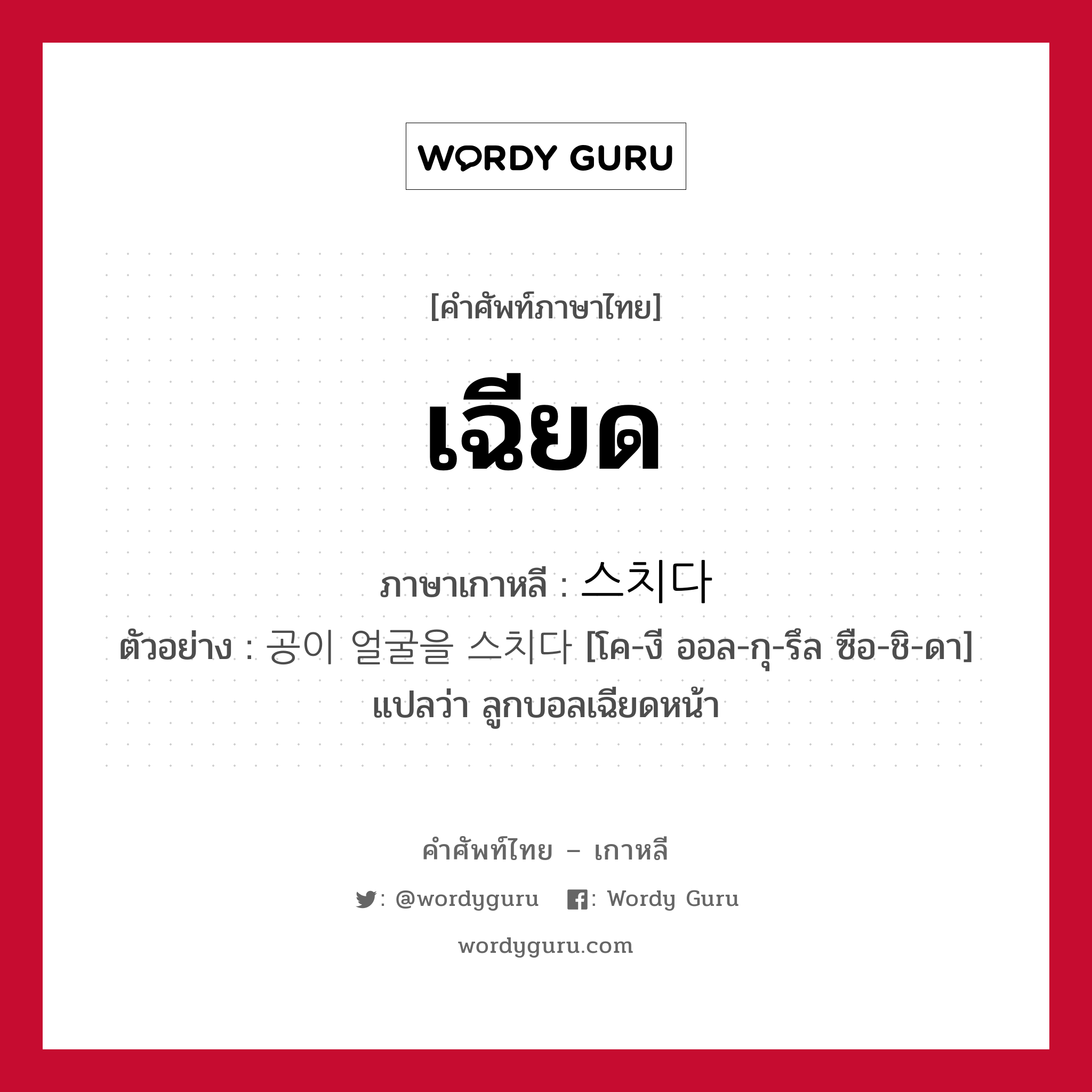 เฉียด ภาษาเกาหลีคืออะไร, คำศัพท์ภาษาไทย - เกาหลี เฉียด ภาษาเกาหลี 스치다 ตัวอย่าง 공이 얼굴을 스치다 [โค-งี ออล-กุ-รึล ซือ-ชิ-ดา] แปลว่า ลูกบอลเฉียดหน้า