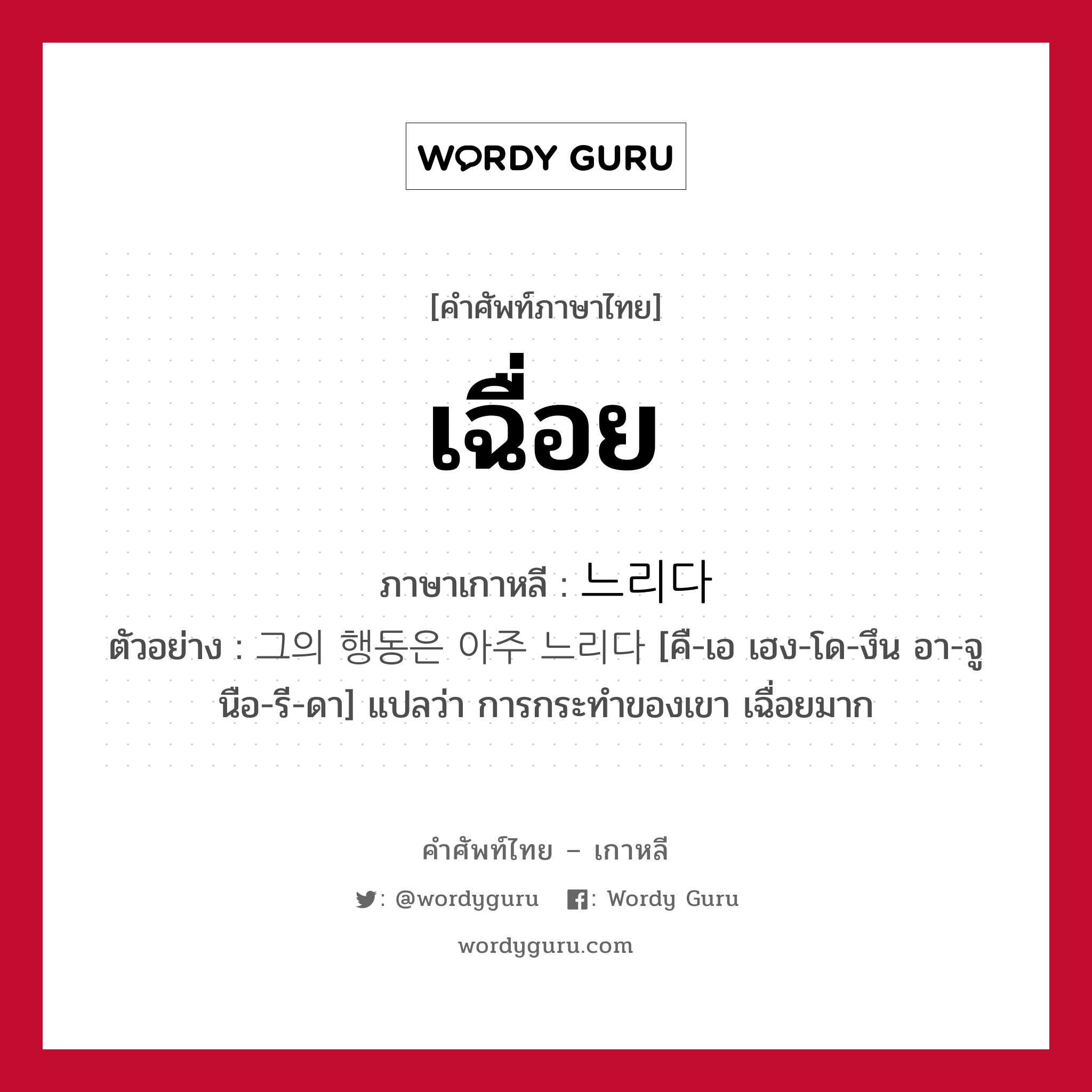 เฉื่อย ภาษาเกาหลีคืออะไร, คำศัพท์ภาษาไทย - เกาหลี เฉื่อย ภาษาเกาหลี 느리다 ตัวอย่าง 그의 행동은 아주 느리다 [คื-เอ เฮง-โด-งึน อา-จู นือ-รี-ดา] แปลว่า การกระทำของเขา เฉื่อยมาก