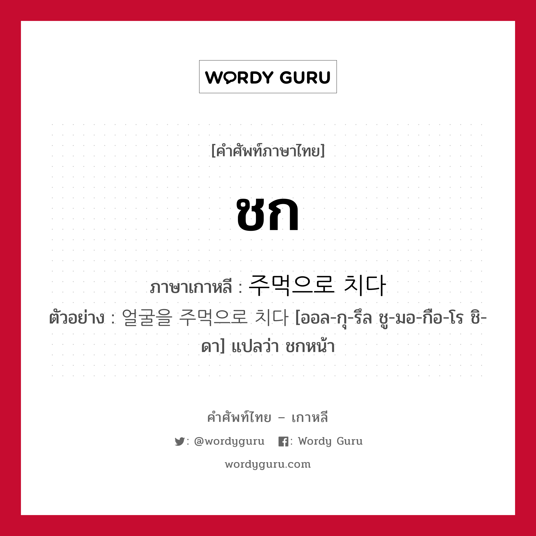 ชก ภาษาเกาหลีคืออะไร, คำศัพท์ภาษาไทย - เกาหลี ชก ภาษาเกาหลี 주먹으로 치다 ตัวอย่าง 얼굴을 주먹으로 치다 [ออล-กุ-รึล ชู-มอ-กือ-โร ชิ-ดา] แปลว่า ชกหน้า