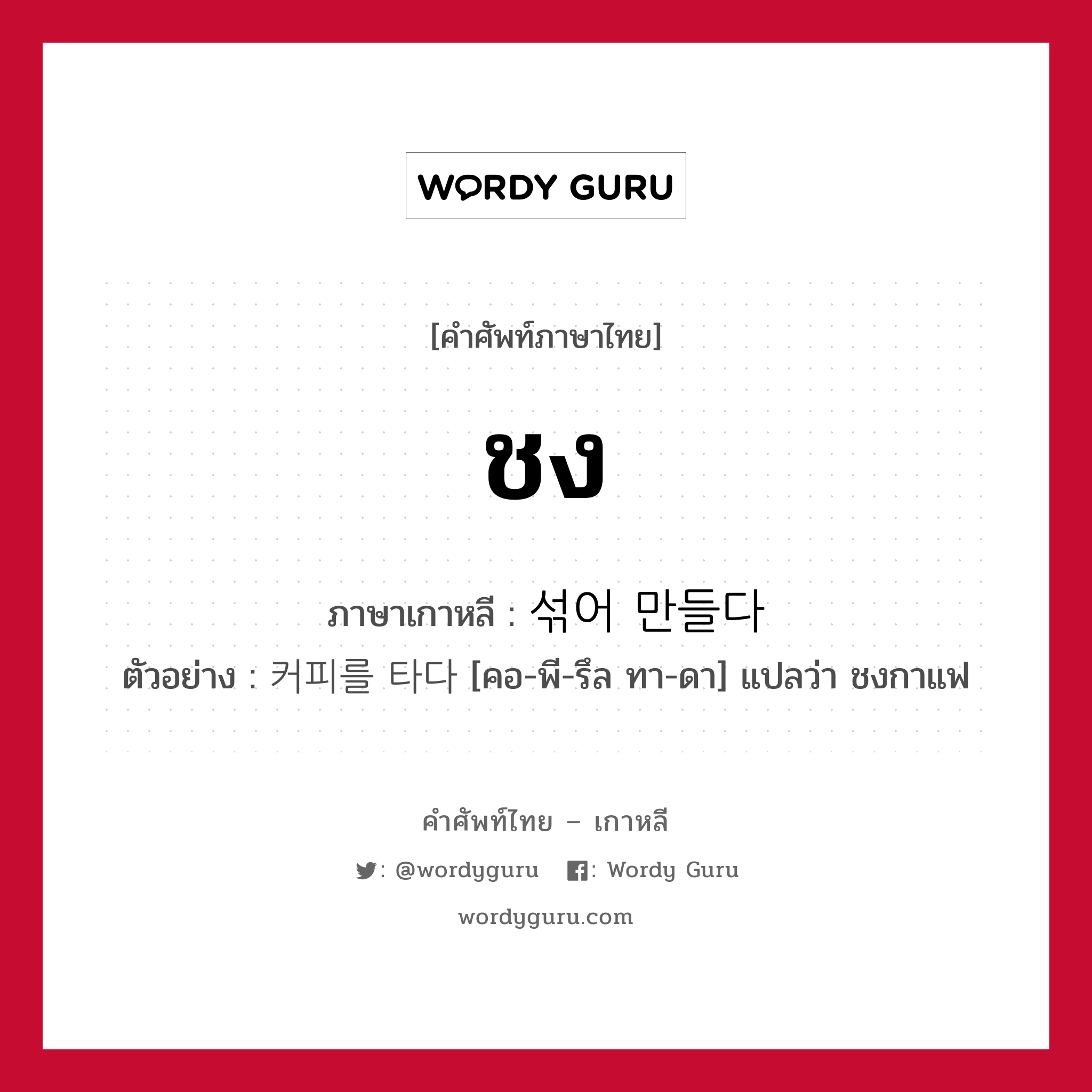 ชง ภาษาเกาหลีคืออะไร, คำศัพท์ภาษาไทย - เกาหลี ชง ภาษาเกาหลี 섞어 만들다 ตัวอย่าง 커피를 타다 [คอ-พี-รึล ทา-ดา] แปลว่า ชงกาแฟ