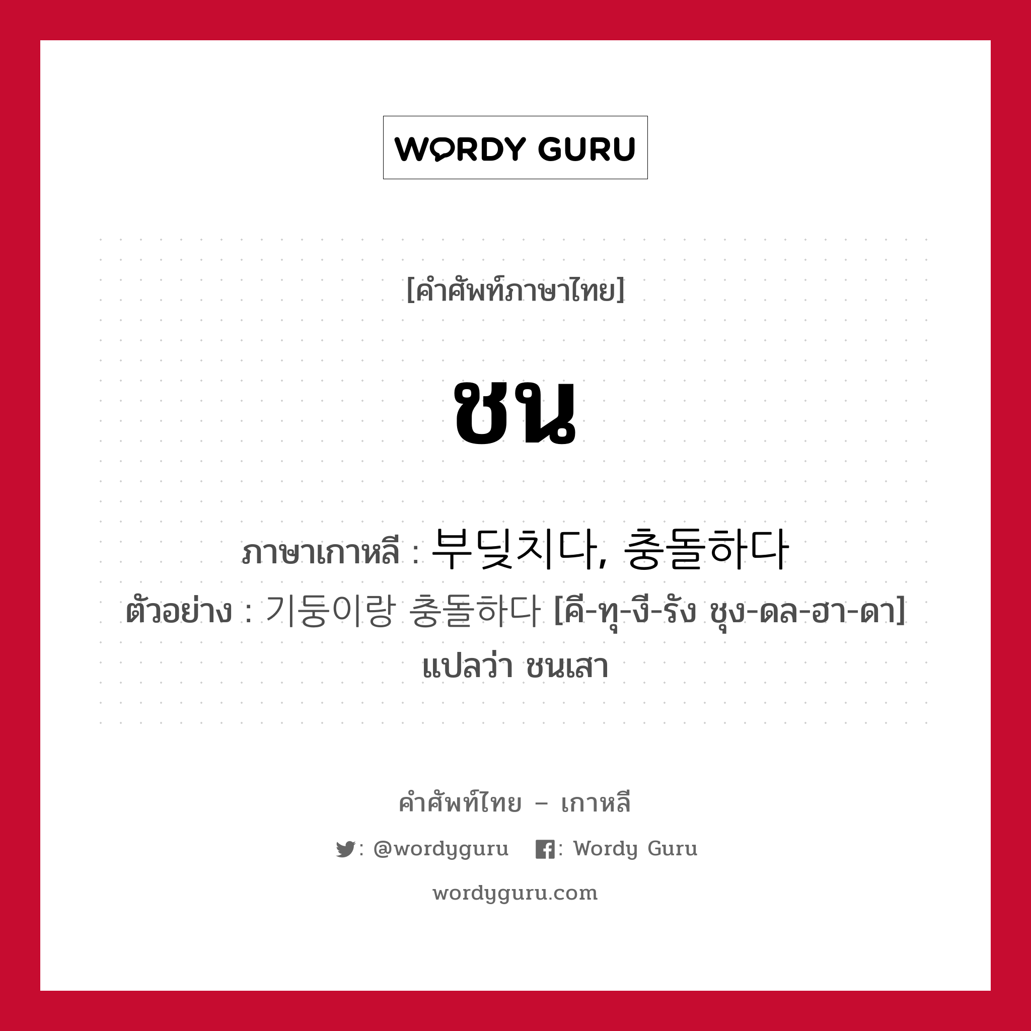 ชน ภาษาเกาหลีคืออะไร, คำศัพท์ภาษาไทย - เกาหลี ชน ภาษาเกาหลี 부딪치다, 충돌하다 ตัวอย่าง 기둥이랑 충돌하다 [คี-ทุ-งี-รัง ชุง-ดล-ฮา-ดา] แปลว่า ชนเสา