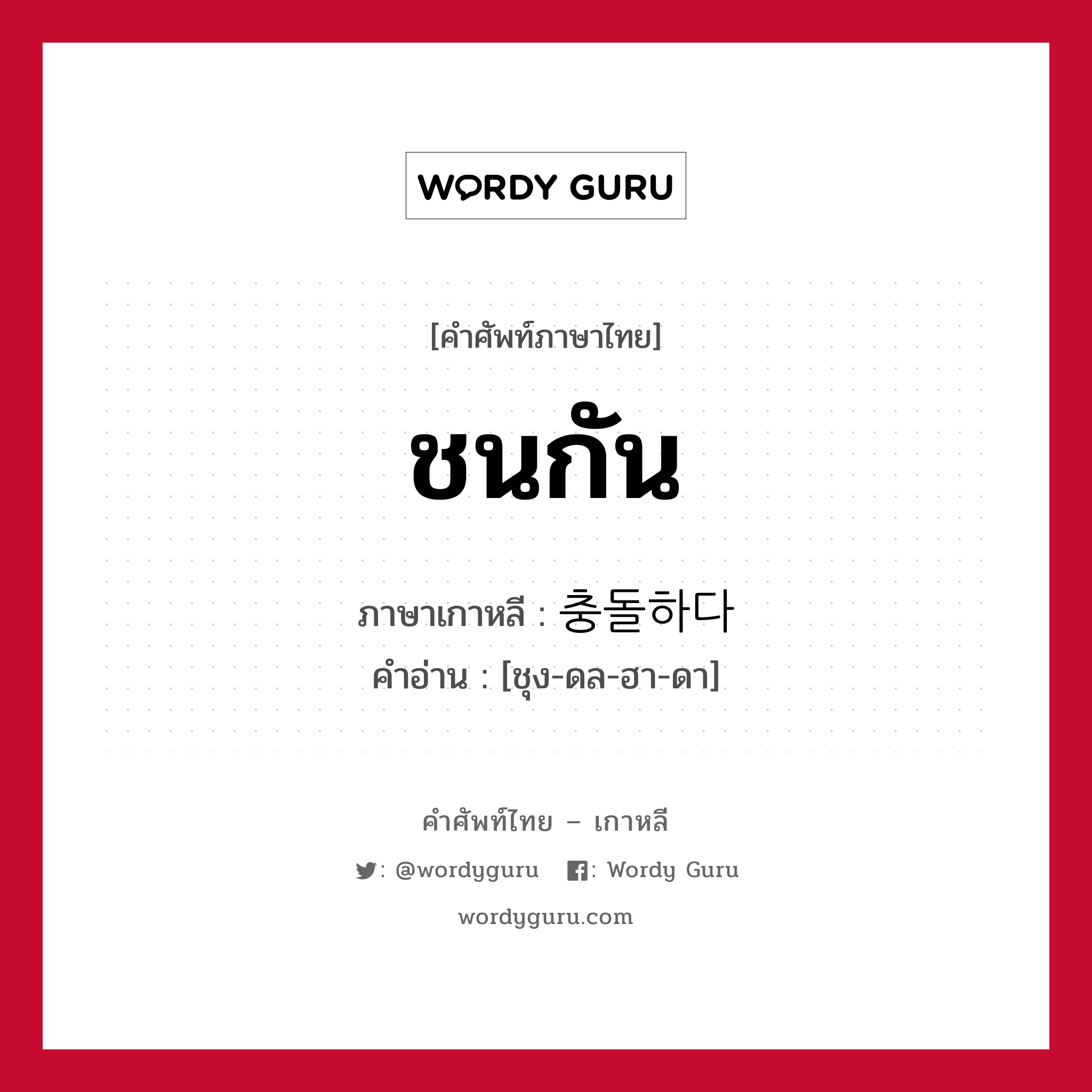 ชนกัน ภาษาเกาหลีคืออะไร, คำศัพท์ภาษาไทย - เกาหลี ชนกัน ภาษาเกาหลี 충돌하다 คำอ่าน [ชุง-ดล-ฮา-ดา]