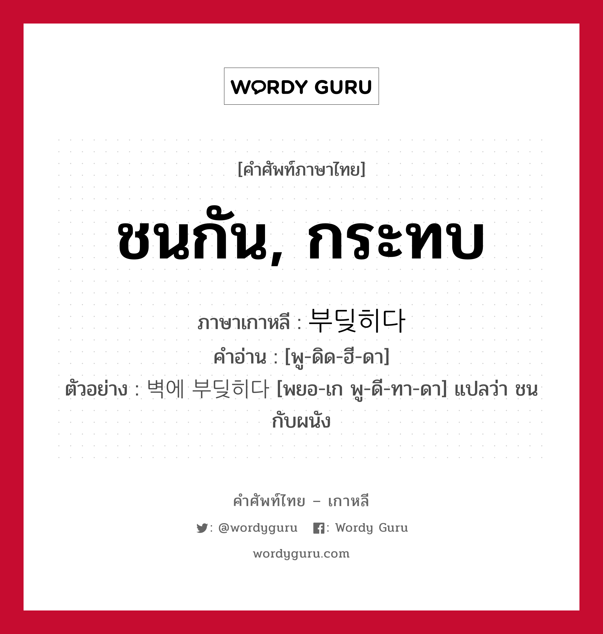 ชนกัน, กระทบ ภาษาเกาหลีคืออะไร, คำศัพท์ภาษาไทย - เกาหลี ชนกัน, กระทบ ภาษาเกาหลี 부딪히다 คำอ่าน [พู-ดิด-ฮี-ดา] ตัวอย่าง 벽에 부딪히다 [พยอ-เก พู-ดี-ทา-ดา] แปลว่า ชนกับผนัง