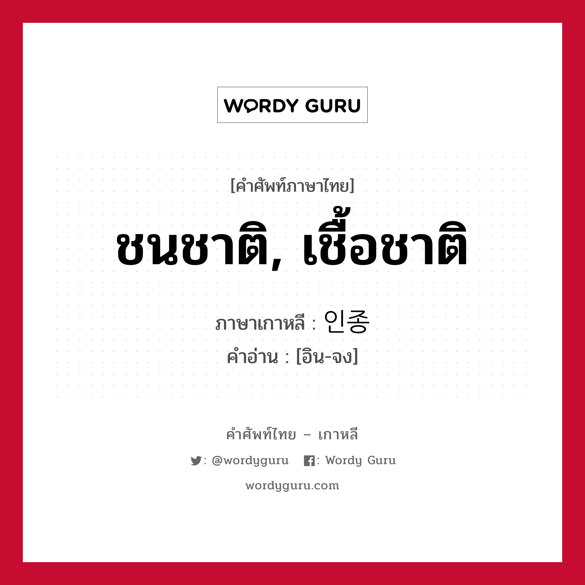 ชนชาติ, เชื้อชาติ ภาษาเกาหลีคืออะไร, คำศัพท์ภาษาไทย - เกาหลี ชนชาติ, เชื้อชาติ ภาษาเกาหลี 인종 คำอ่าน [อิน-จง]