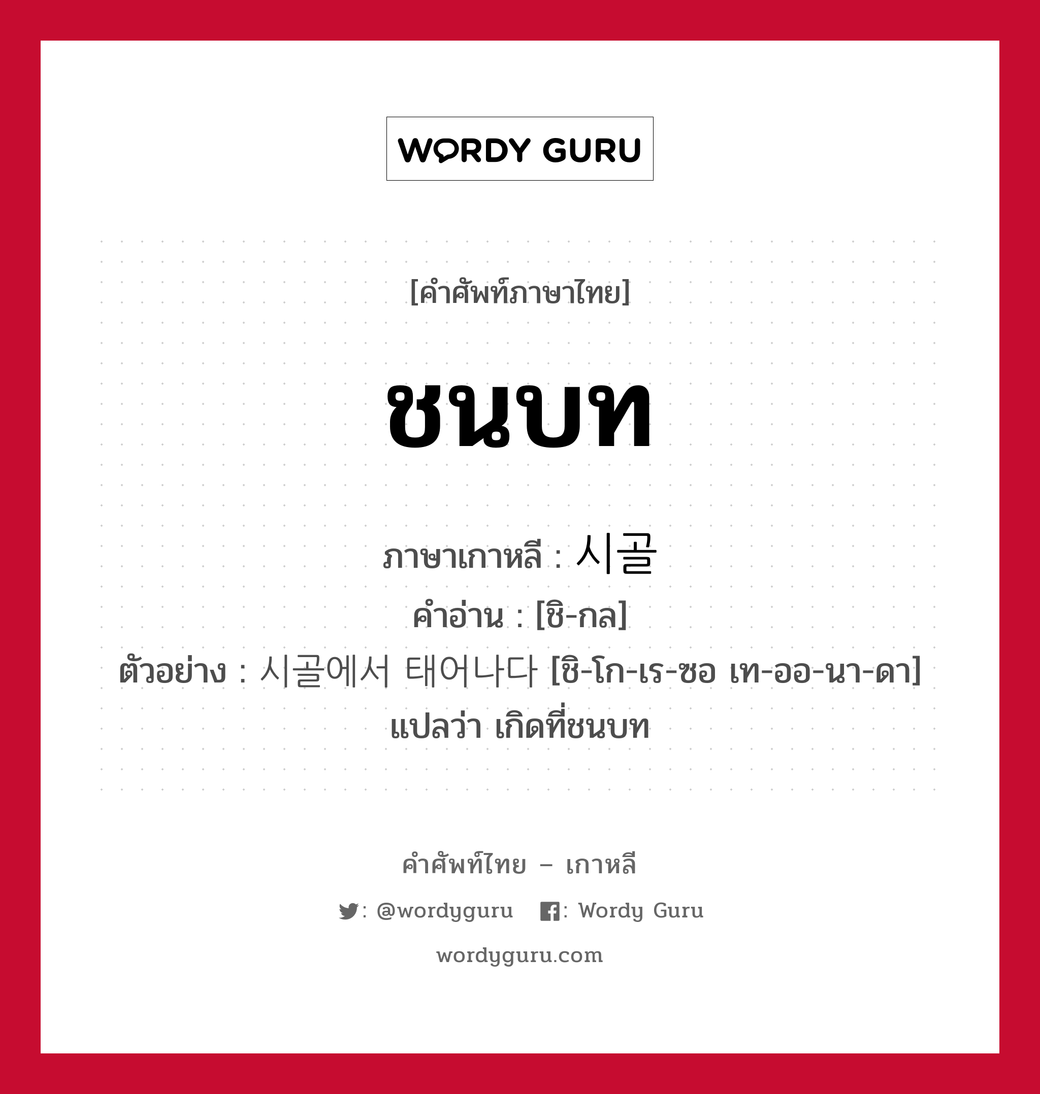 ชนบท ภาษาเกาหลีคืออะไร, คำศัพท์ภาษาไทย - เกาหลี ชนบท ภาษาเกาหลี 시골 คำอ่าน [ชิ-กล] ตัวอย่าง 시골에서 태어나다 [ชิ-โก-เร-ซอ เท-ออ-นา-ดา] แปลว่า เกิดที่ชนบท