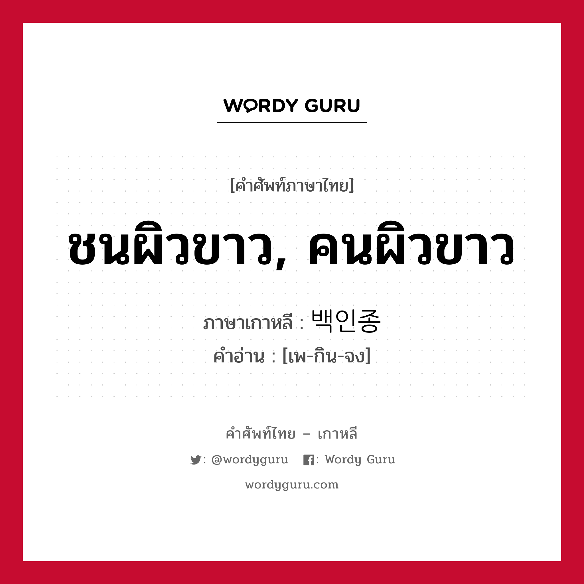 ชนผิวขาว, คนผิวขาว ภาษาเกาหลีคืออะไร, คำศัพท์ภาษาไทย - เกาหลี ชนผิวขาว, คนผิวขาว ภาษาเกาหลี 백인종 คำอ่าน [เพ-กิน-จง]