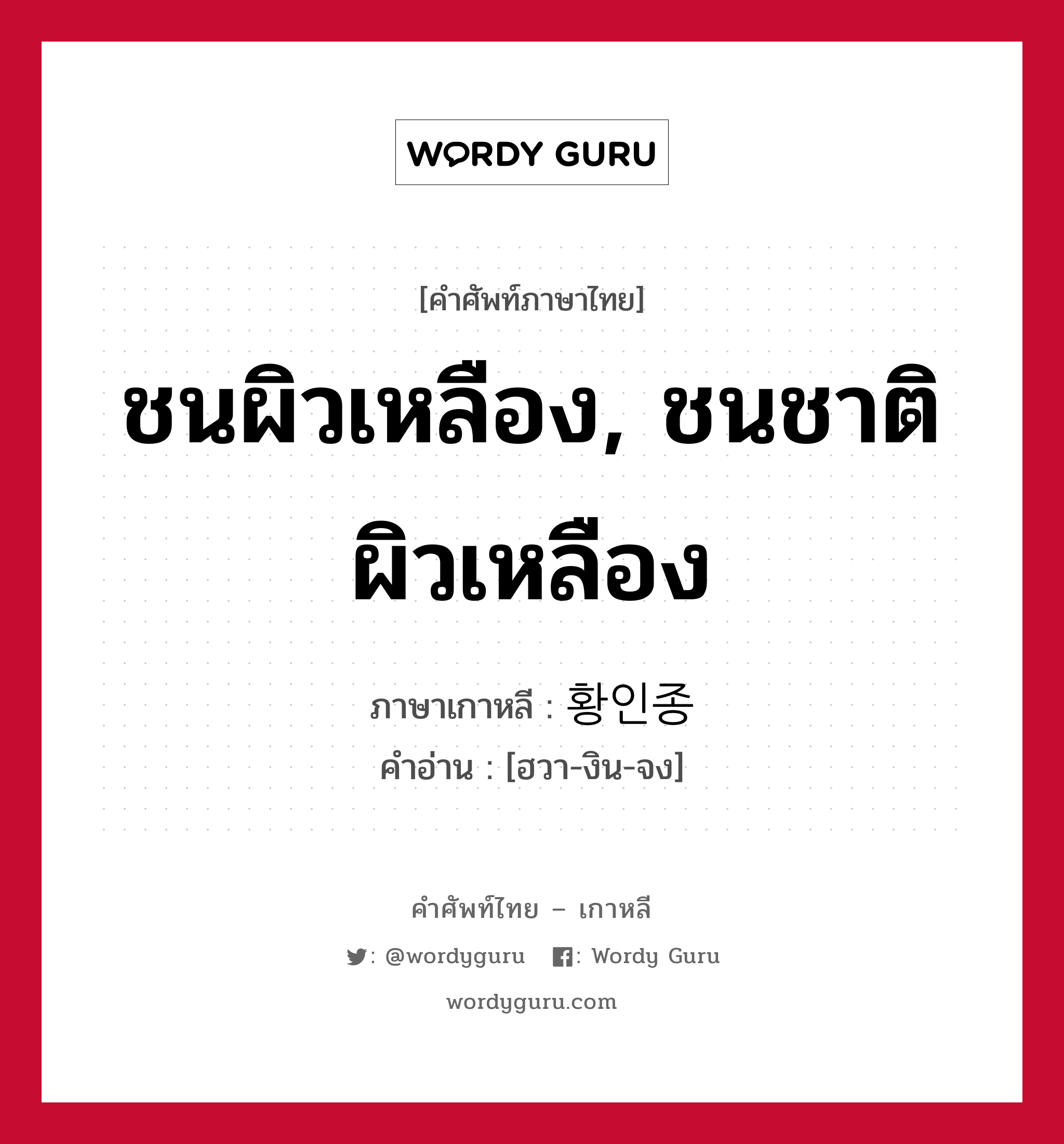 ชนผิวเหลือง, ชนชาติผิวเหลือง ภาษาเกาหลีคืออะไร, คำศัพท์ภาษาไทย - เกาหลี ชนผิวเหลือง, ชนชาติผิวเหลือง ภาษาเกาหลี 황인종 คำอ่าน [ฮวา-งิน-จง]