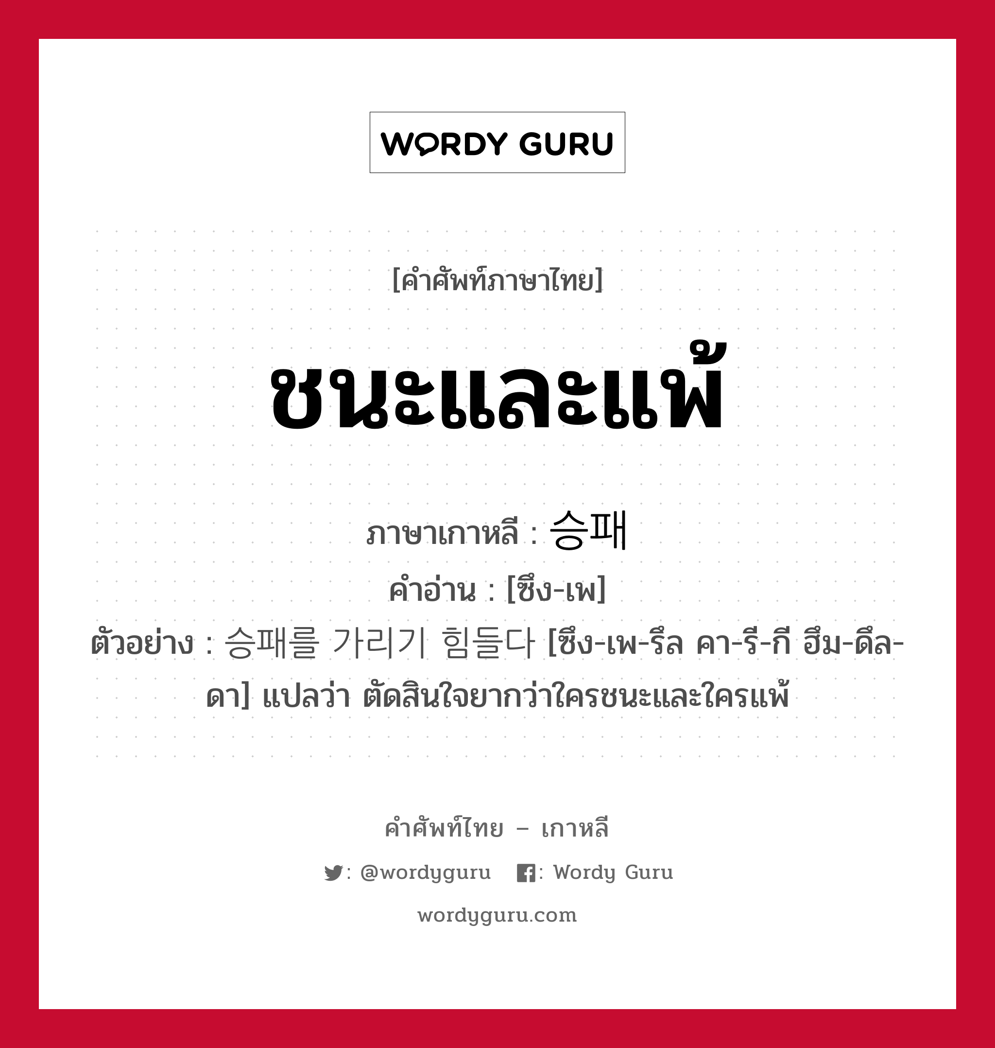 ชนะและแพ้ ภาษาเกาหลีคืออะไร, คำศัพท์ภาษาไทย - เกาหลี ชนะและแพ้ ภาษาเกาหลี 승패 คำอ่าน [ซึง-เพ] ตัวอย่าง 승패를 가리기 힘들다 [ซึง-เพ-รึล คา-รี-กี ฮึม-ดึล-ดา] แปลว่า ตัดสินใจยากว่าใครชนะและใครแพ้