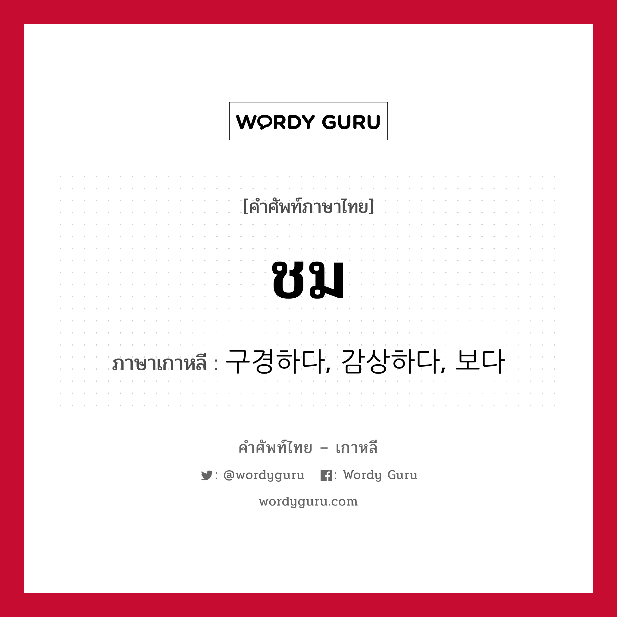 ชม ภาษาเกาหลีคืออะไร, คำศัพท์ภาษาไทย - เกาหลี ชม ภาษาเกาหลี 구경하다, 감상하다, 보다