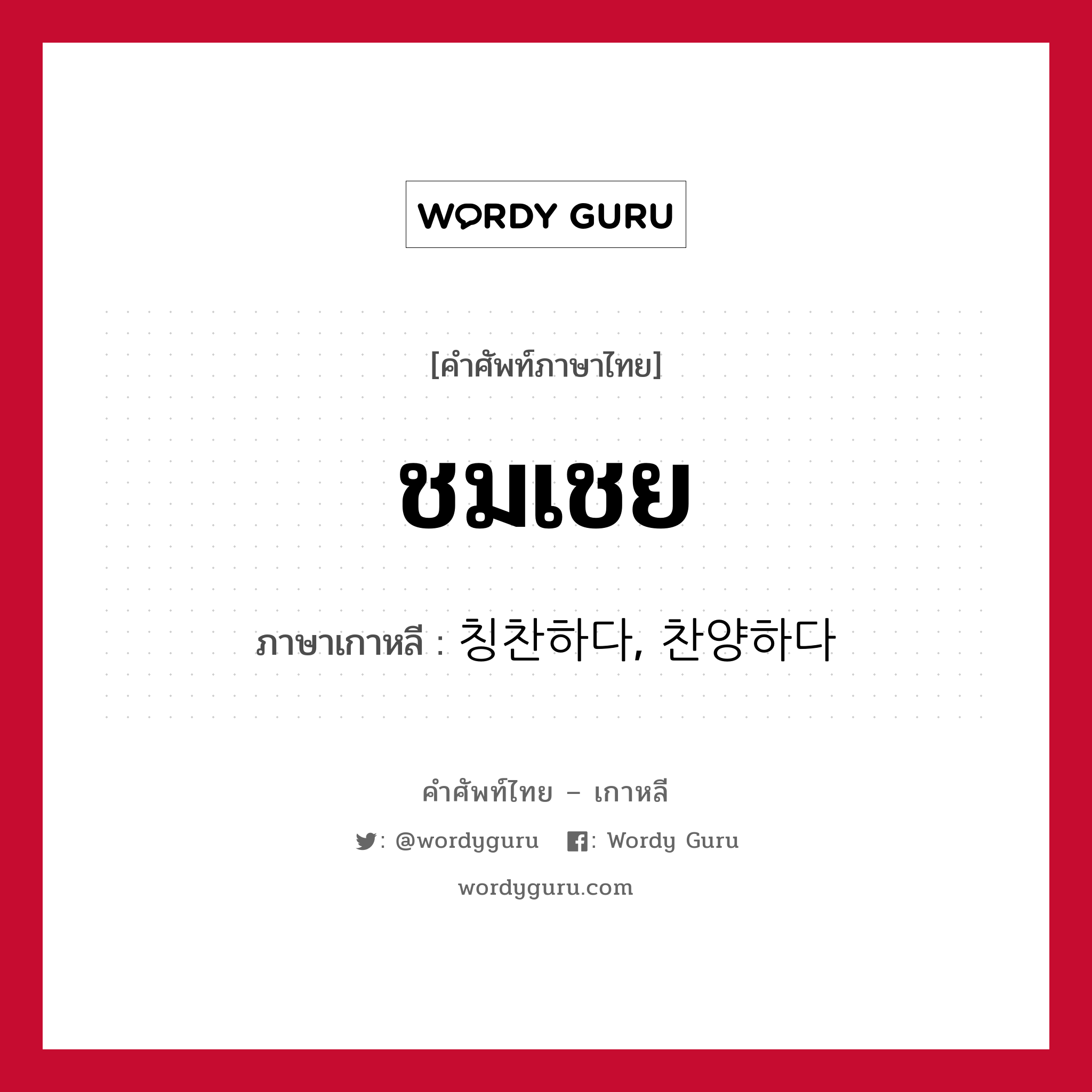 ชมเชย ภาษาเกาหลีคืออะไร, คำศัพท์ภาษาไทย - เกาหลี ชมเชย ภาษาเกาหลี 칭찬하다, 찬양하다