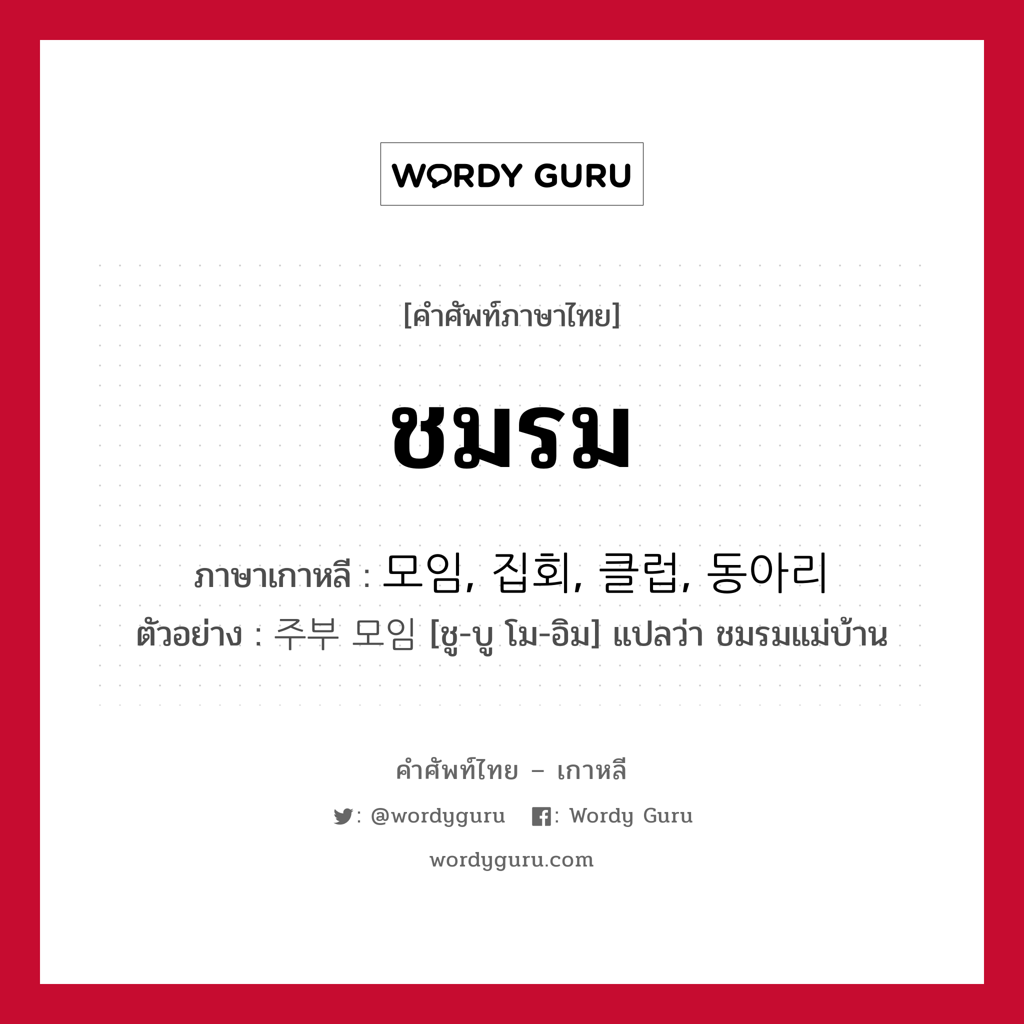 ชมรม ภาษาเกาหลีคืออะไร, คำศัพท์ภาษาไทย - เกาหลี ชมรม ภาษาเกาหลี 모임, 집회, 클럽, 동아리 ตัวอย่าง 주부 모임 [ชู-บู โม-อิม] แปลว่า ชมรมแม่บ้าน