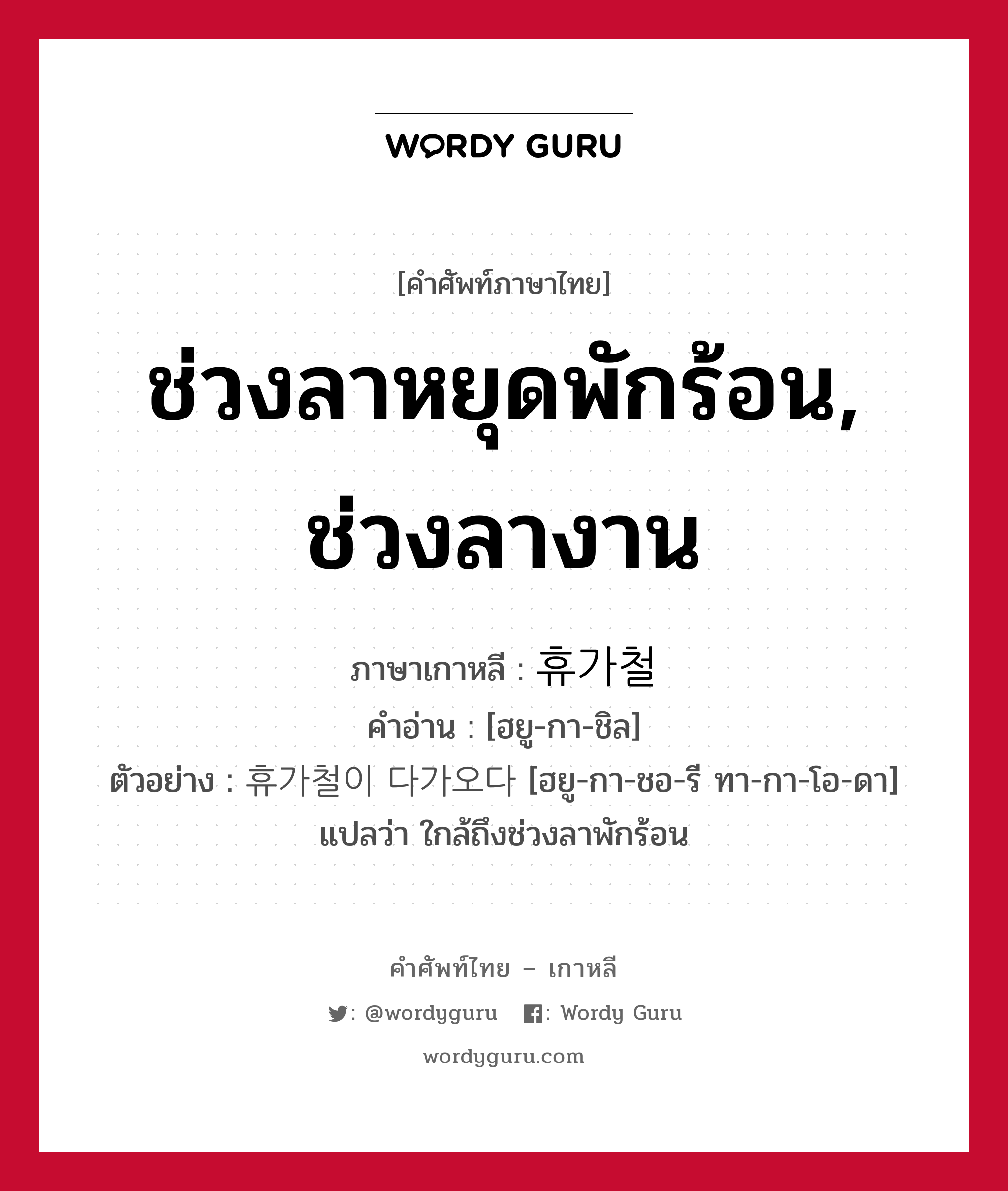 ช่วงลาหยุดพักร้อน, ช่วงลางาน ภาษาเกาหลีคืออะไร, คำศัพท์ภาษาไทย - เกาหลี ช่วงลาหยุดพักร้อน, ช่วงลางาน ภาษาเกาหลี 휴가철 คำอ่าน [ฮยู-กา-ชิล] ตัวอย่าง 휴가철이 다가오다 [ฮยู-กา-ชอ-รี ทา-กา-โอ-ดา] แปลว่า ใกล้ถึงช่วงลาพักร้อน