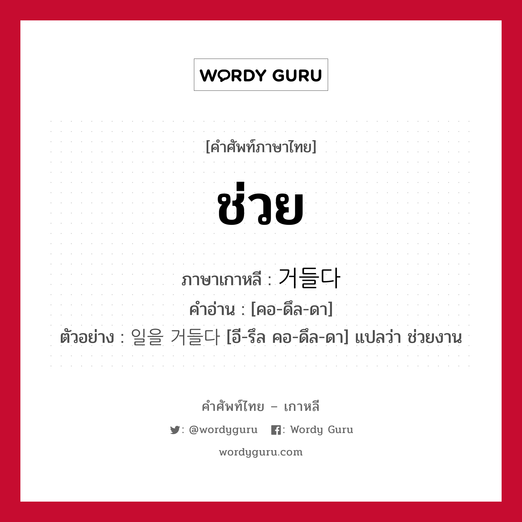 ช่วย ภาษาเกาหลีคืออะไร, คำศัพท์ภาษาไทย - เกาหลี ช่วย ภาษาเกาหลี 거들다 คำอ่าน [คอ-ดึล-ดา] ตัวอย่าง 일을 거들다 [อี-รึล คอ-ดึล-ดา] แปลว่า ช่วยงาน