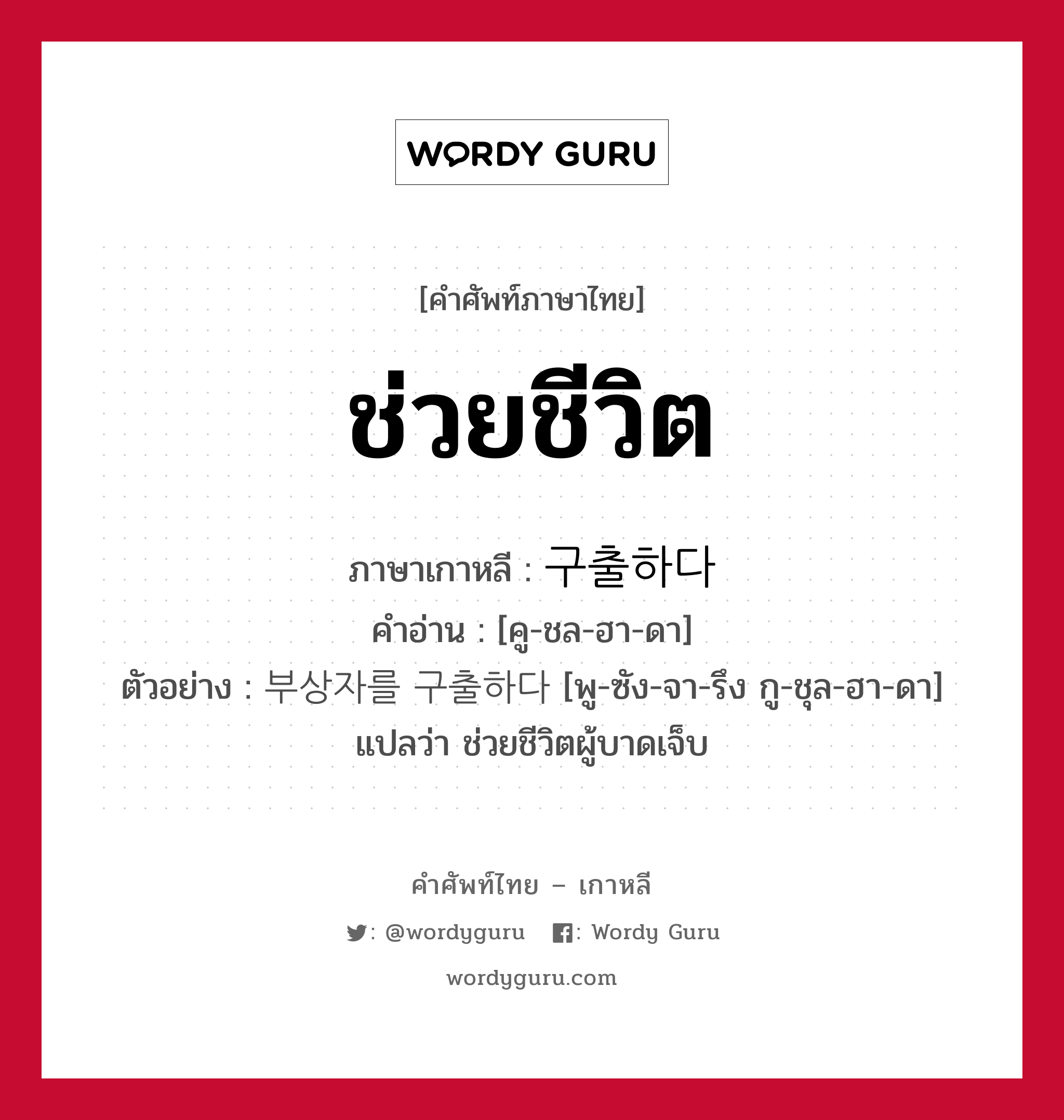 ช่วยชีวิต ภาษาเกาหลีคืออะไร, คำศัพท์ภาษาไทย - เกาหลี ช่วยชีวิต ภาษาเกาหลี 구출하다 คำอ่าน [คู-ชล-ฮา-ดา] ตัวอย่าง 부상자를 구출하다 [พู-ซัง-จา-รึง กู-ชุล-ฮา-ดา] แปลว่า ช่วยชีวิตผู้บาดเจ็บ