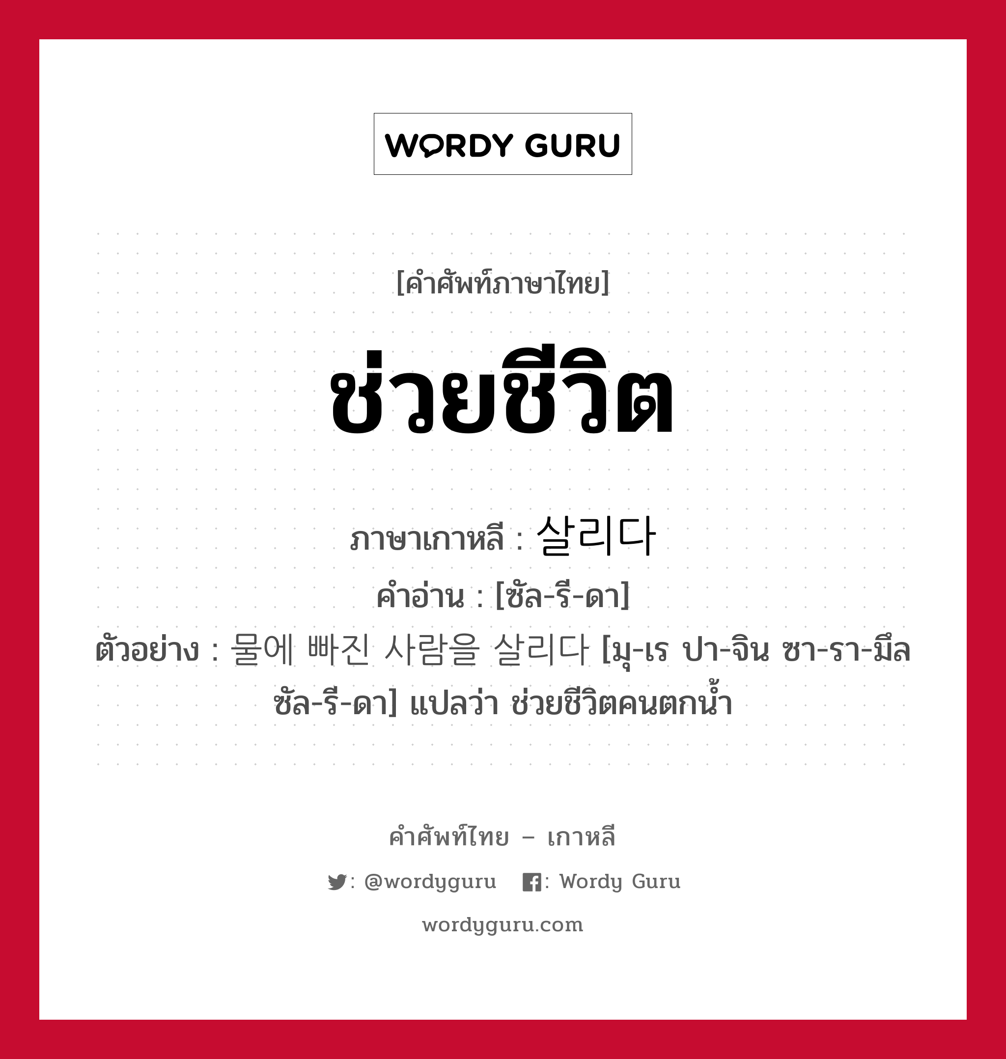 ช่วยชีวิต ภาษาเกาหลีคืออะไร, คำศัพท์ภาษาไทย - เกาหลี ช่วยชีวิต ภาษาเกาหลี 살리다 คำอ่าน [ซัล-รี-ดา] ตัวอย่าง 물에 빠진 사람을 살리다 [มุ-เร ปา-จิน ซา-รา-มึล ซัล-รี-ดา] แปลว่า ช่วยชีวิตคนตกน้ำ