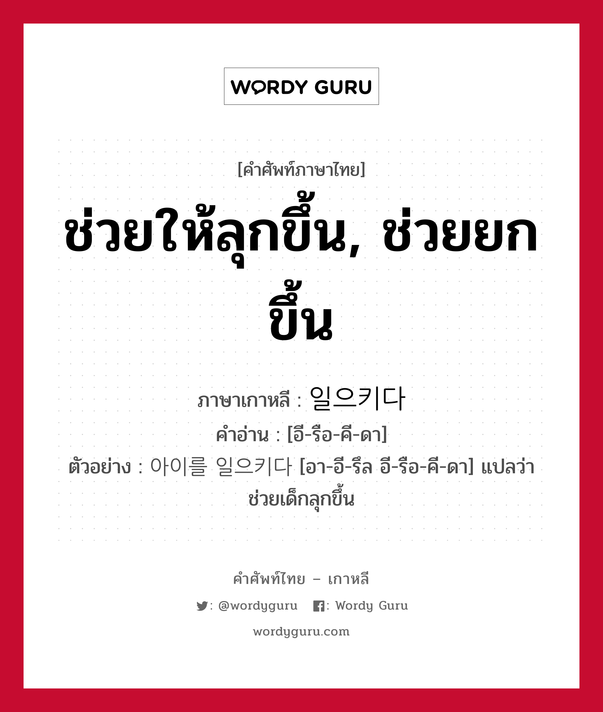 ช่วยให้ลุกขึ้น, ช่วยยกขึ้น ภาษาเกาหลีคืออะไร, คำศัพท์ภาษาไทย - เกาหลี ช่วยให้ลุกขึ้น, ช่วยยกขึ้น ภาษาเกาหลี 일으키다 คำอ่าน [อี-รือ-คี-ดา] ตัวอย่าง 아이를 일으키다 [อา-อี-รึล อี-รือ-คี-ดา] แปลว่า ช่วยเด็กลุกขึ้น