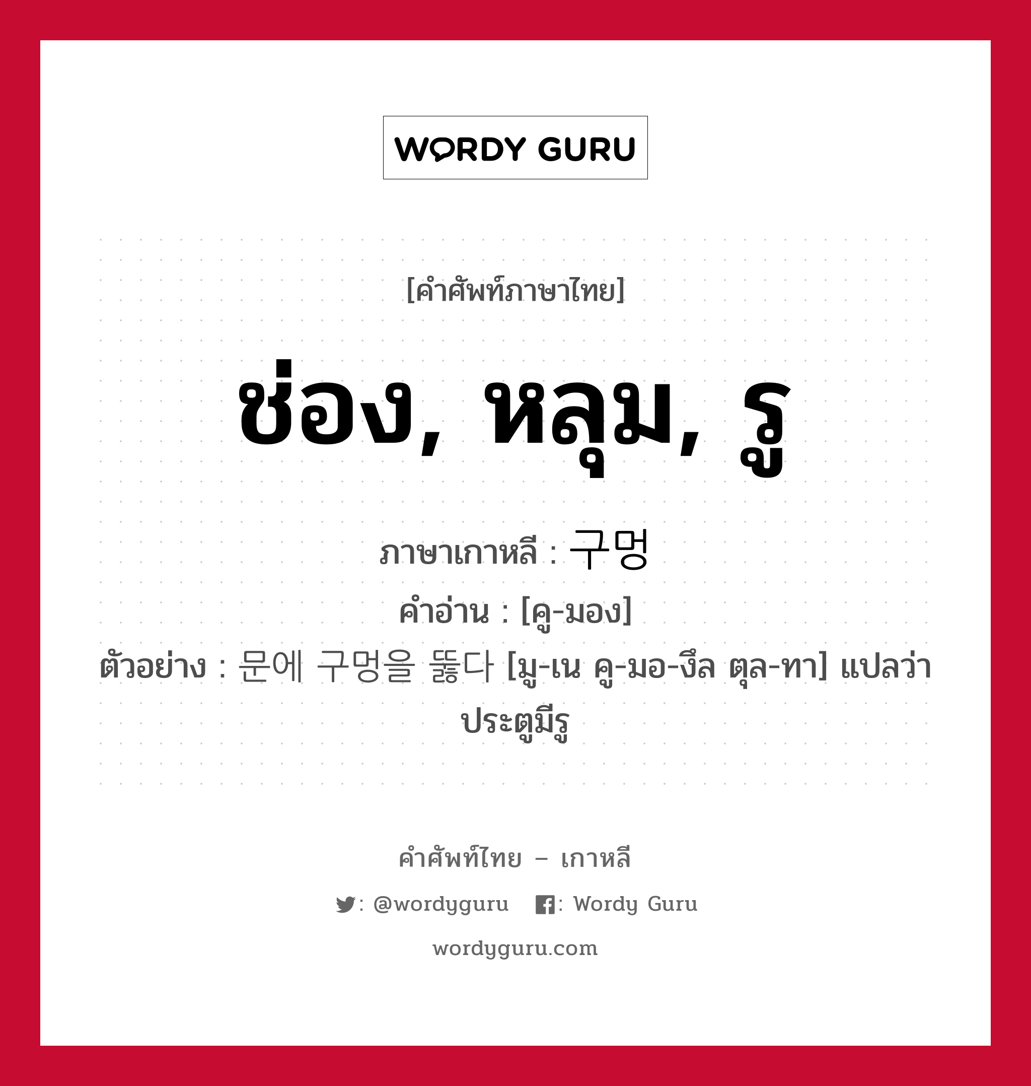 ช่อง, หลุม, รู ภาษาเกาหลีคืออะไร, คำศัพท์ภาษาไทย - เกาหลี ช่อง, หลุม, รู ภาษาเกาหลี 구멍 คำอ่าน [คู-มอง] ตัวอย่าง 문에 구멍을 뚫다 [มู-เน คู-มอ-งึล ตุล-ทา] แปลว่า ประตูมีรู