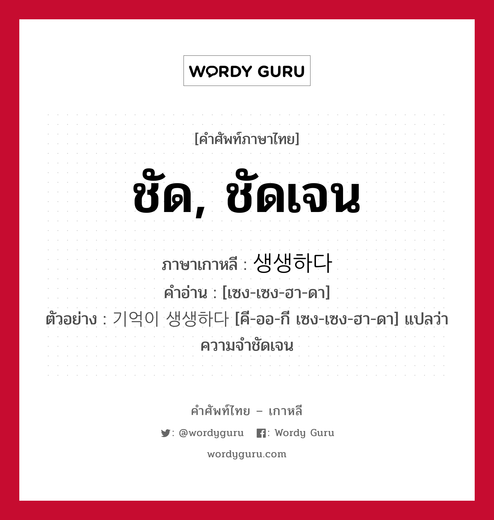 ชัด, ชัดเจน ภาษาเกาหลีคืออะไร, คำศัพท์ภาษาไทย - เกาหลี ชัด, ชัดเจน ภาษาเกาหลี 생생하다 คำอ่าน [เซง-เซง-ฮา-ดา] ตัวอย่าง 기억이 생생하다 [คี-ออ-กี เซง-เซง-ฮา-ดา] แปลว่า ความจำชัดเจน