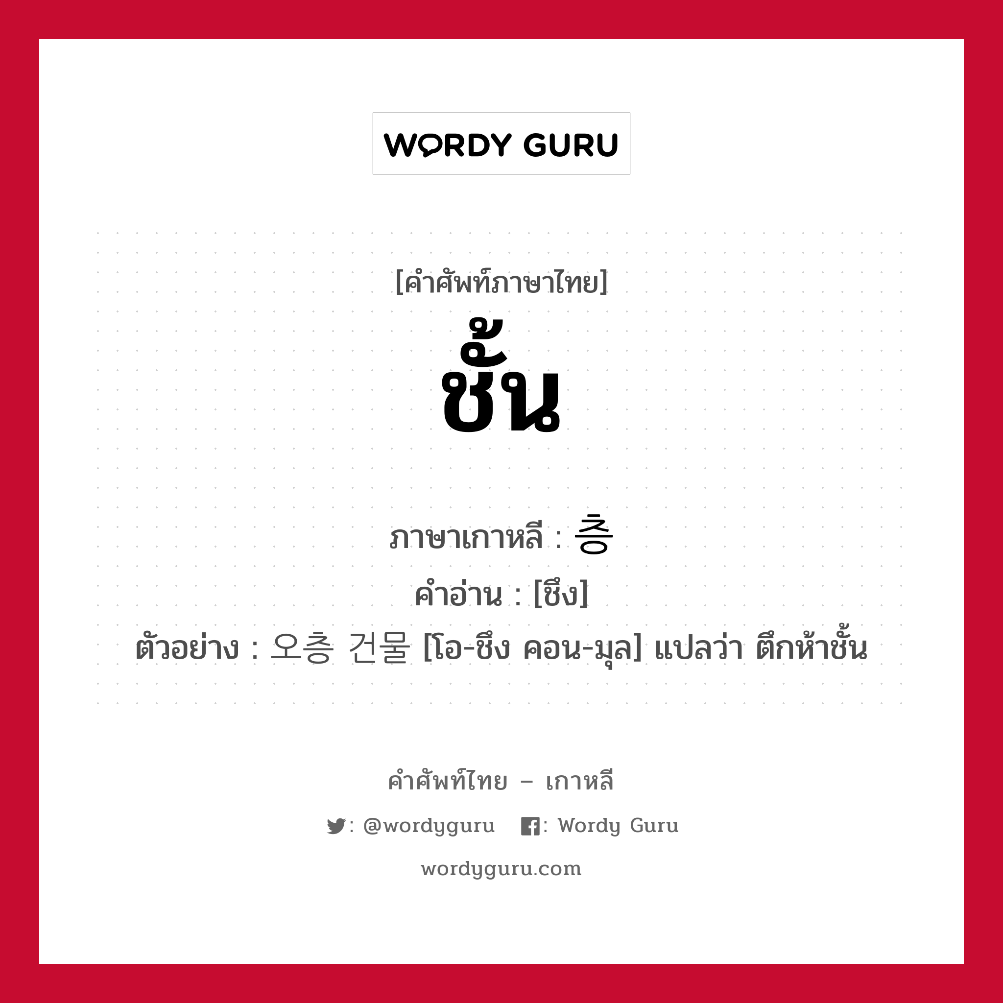 ชั้น ภาษาเกาหลีคืออะไร, คำศัพท์ภาษาไทย - เกาหลี ชั้น ภาษาเกาหลี 층 คำอ่าน [ชึง] ตัวอย่าง 오층 건물 [โอ-ชึง คอน-มุล] แปลว่า ตึกห้าชั้น