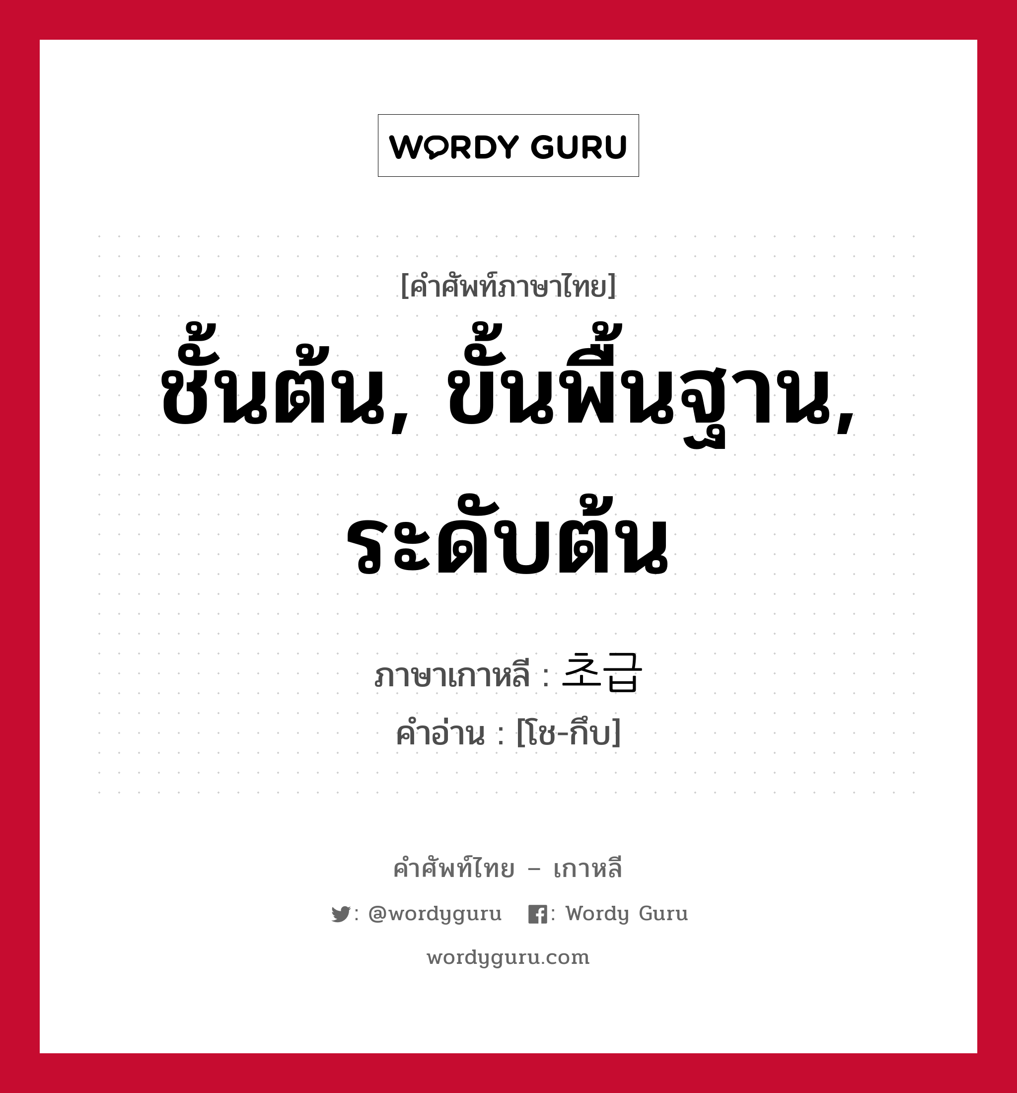 ชั้นต้น, ขั้นพื้นฐาน, ระดับต้น ภาษาเกาหลีคืออะไร, คำศัพท์ภาษาไทย - เกาหลี ชั้นต้น, ขั้นพื้นฐาน, ระดับต้น ภาษาเกาหลี 초급 คำอ่าน [โช-กึบ]