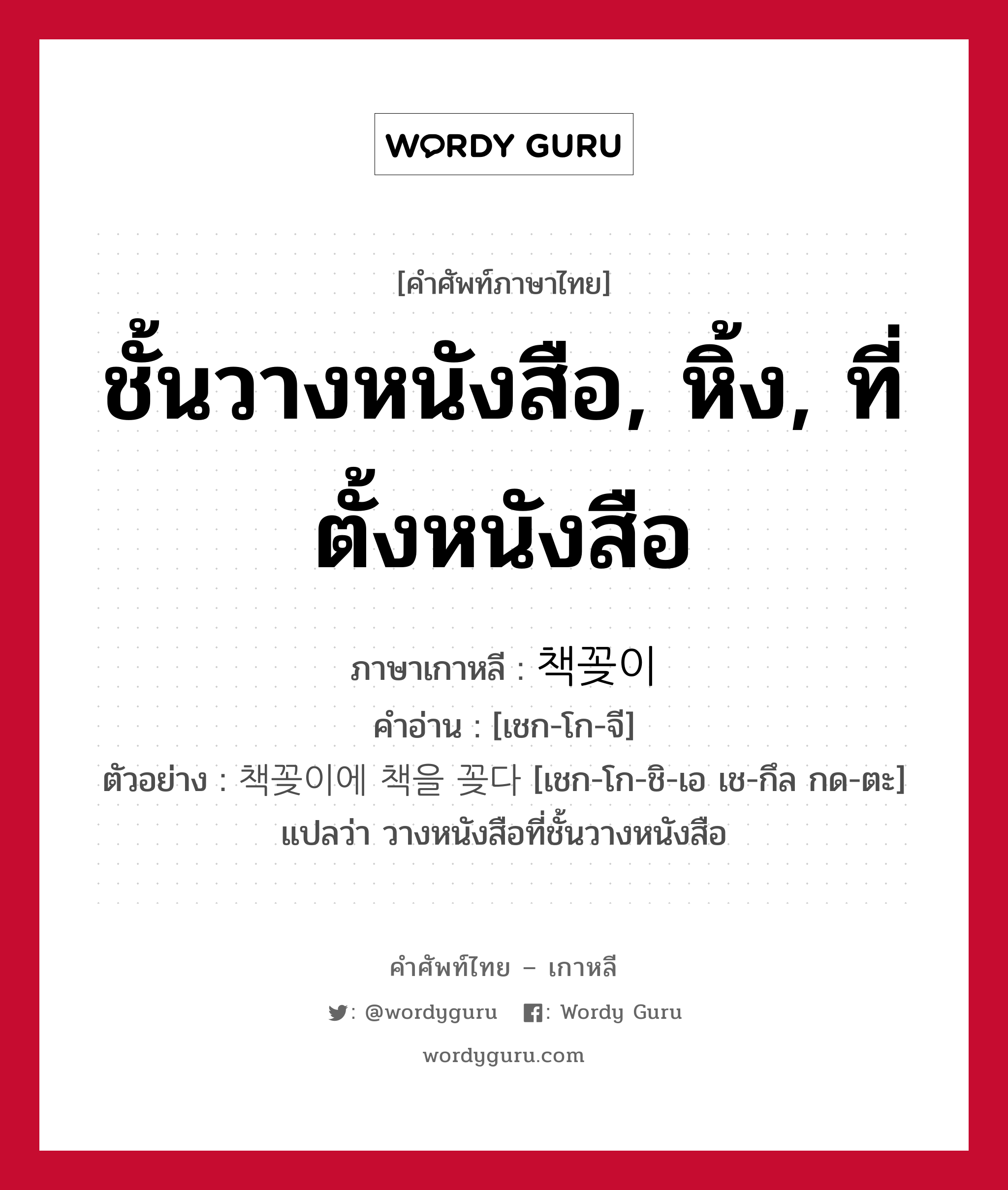 ชั้นวางหนังสือ, หิ้ง, ที่ตั้งหนังสือ ภาษาเกาหลีคืออะไร, คำศัพท์ภาษาไทย - เกาหลี ชั้นวางหนังสือ, หิ้ง, ที่ตั้งหนังสือ ภาษาเกาหลี 책꽂이 คำอ่าน [เชก-โก-จี] ตัวอย่าง 책꽂이에 책을 꽂다 [เชก-โก-ชิ-เอ เช-กึล กด-ตะ] แปลว่า วางหนังสือที่ชั้นวางหนังสือ