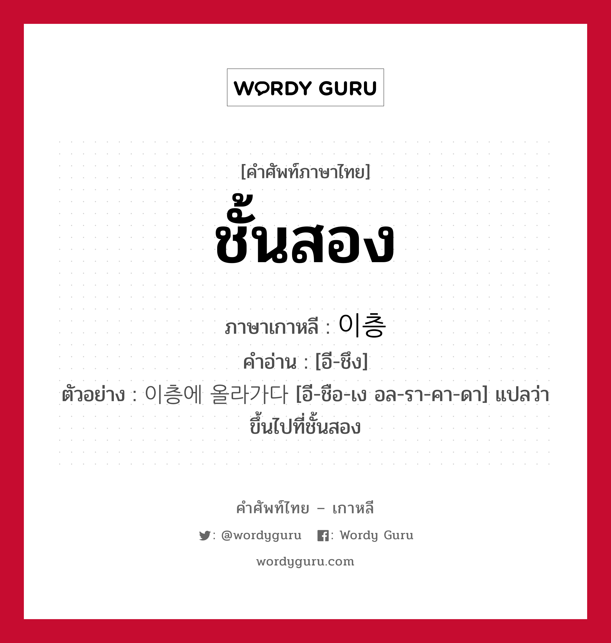 ชั้นสอง ภาษาเกาหลีคืออะไร, คำศัพท์ภาษาไทย - เกาหลี ชั้นสอง ภาษาเกาหลี 이층 คำอ่าน [อี-ชึง] ตัวอย่าง 이층에 올라가다 [อี-ชือ-เง อล-รา-คา-ดา] แปลว่า ขึ้นไปที่ชั้นสอง