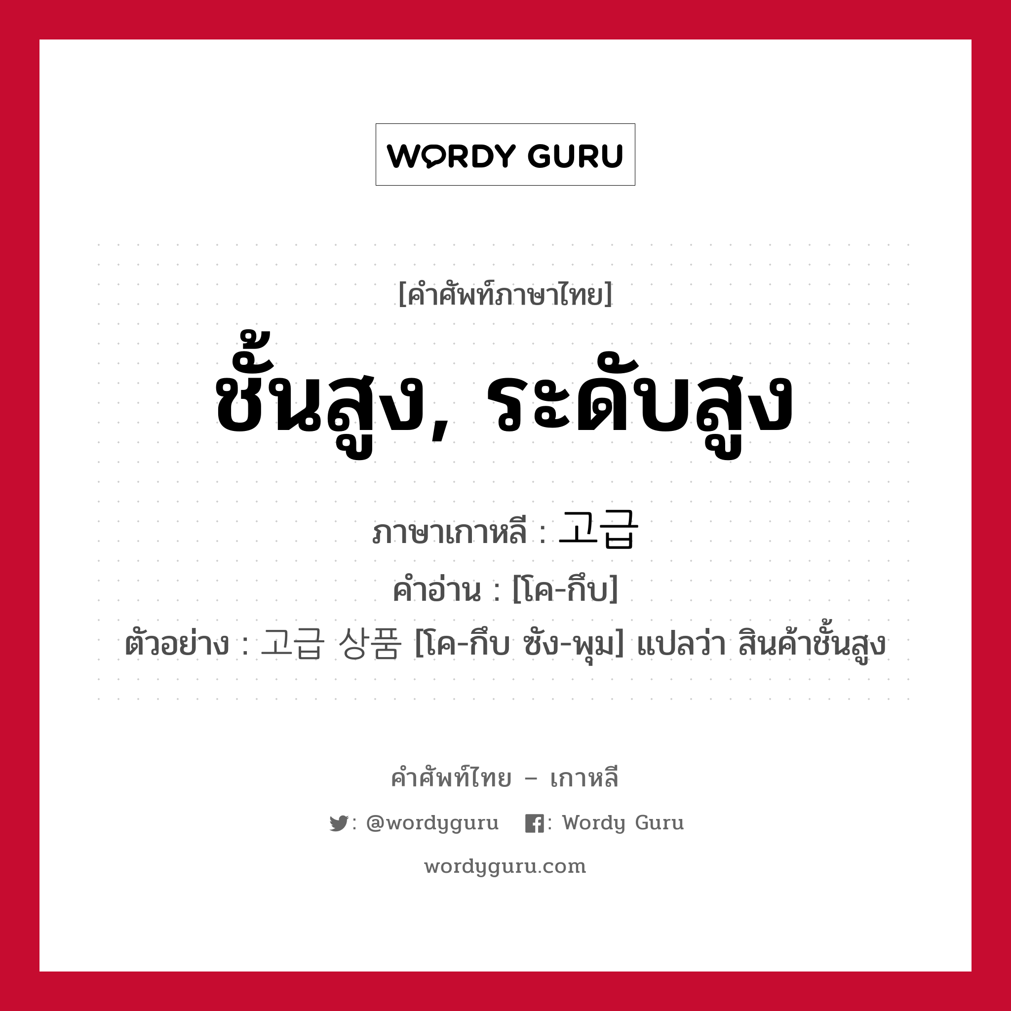 ชั้นสูง, ระดับสูง ภาษาเกาหลีคืออะไร, คำศัพท์ภาษาไทย - เกาหลี ชั้นสูง, ระดับสูง ภาษาเกาหลี 고급 คำอ่าน [โค-กึบ] ตัวอย่าง 고급 상품 [โค-กึบ ซัง-พุม] แปลว่า สินค้าชั้นสูง