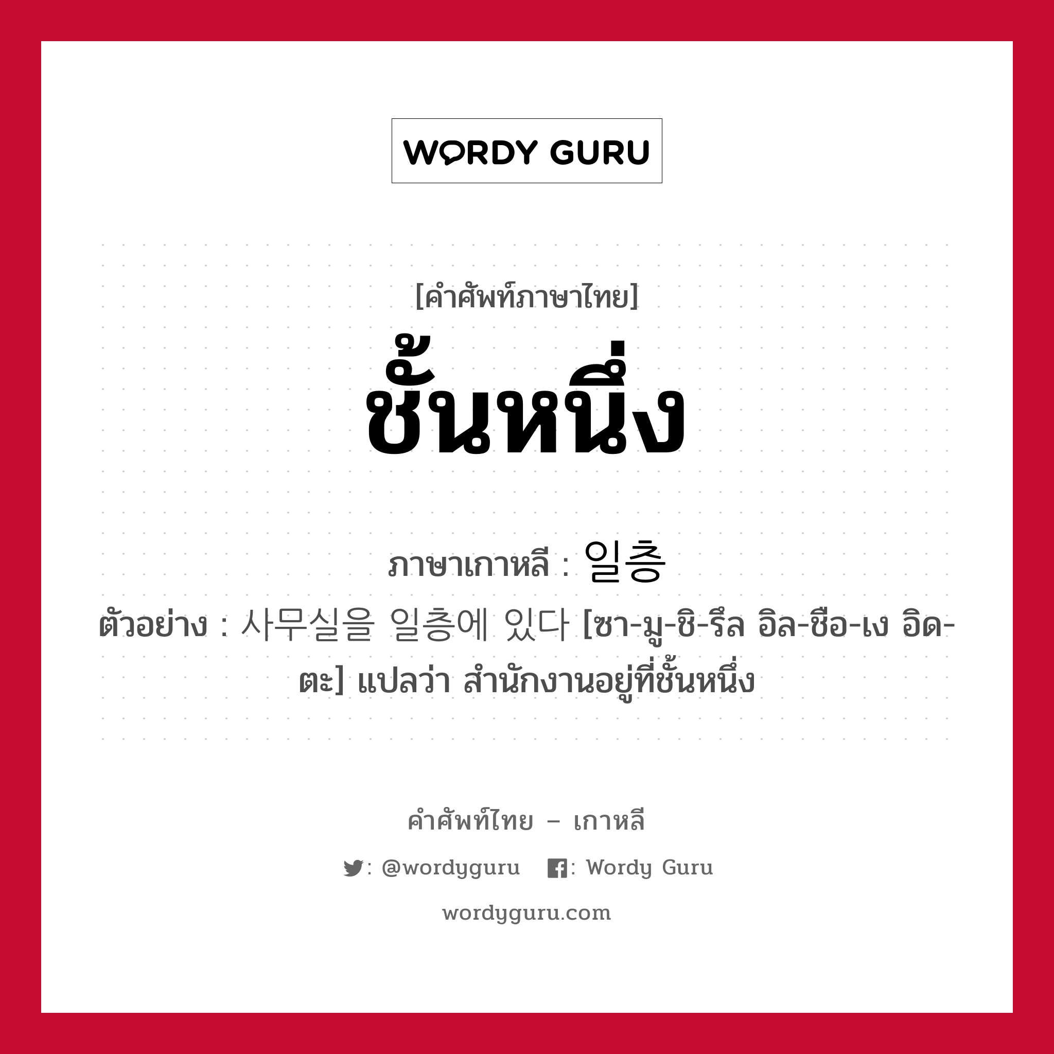 ชั้นหนึ่ง ภาษาเกาหลีคืออะไร, คำศัพท์ภาษาไทย - เกาหลี ชั้นหนึ่ง ภาษาเกาหลี 일층 ตัวอย่าง 사무실을 일층에 있다 [ซา-มู-ชิ-รึล อิล-ชือ-เง อิด-ตะ] แปลว่า สำนักงานอยู่ที่ชั้นหนึ่ง