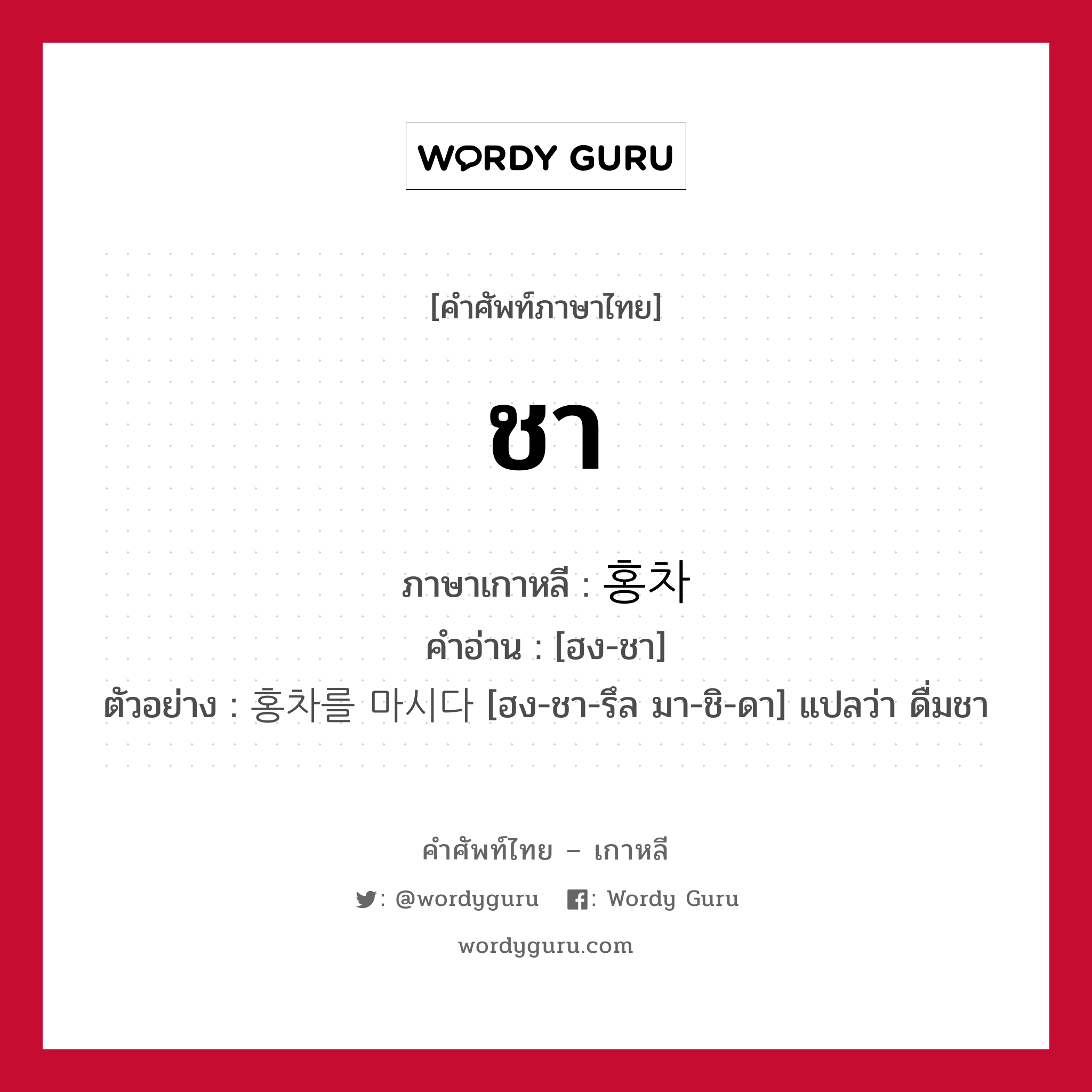 ชา ภาษาเกาหลีคืออะไร, คำศัพท์ภาษาไทย - เกาหลี ชา ภาษาเกาหลี 홍차 คำอ่าน [ฮง-ชา] ตัวอย่าง 홍차를 마시다 [ฮง-ชา-รึล มา-ชิ-ดา] แปลว่า ดื่มชา