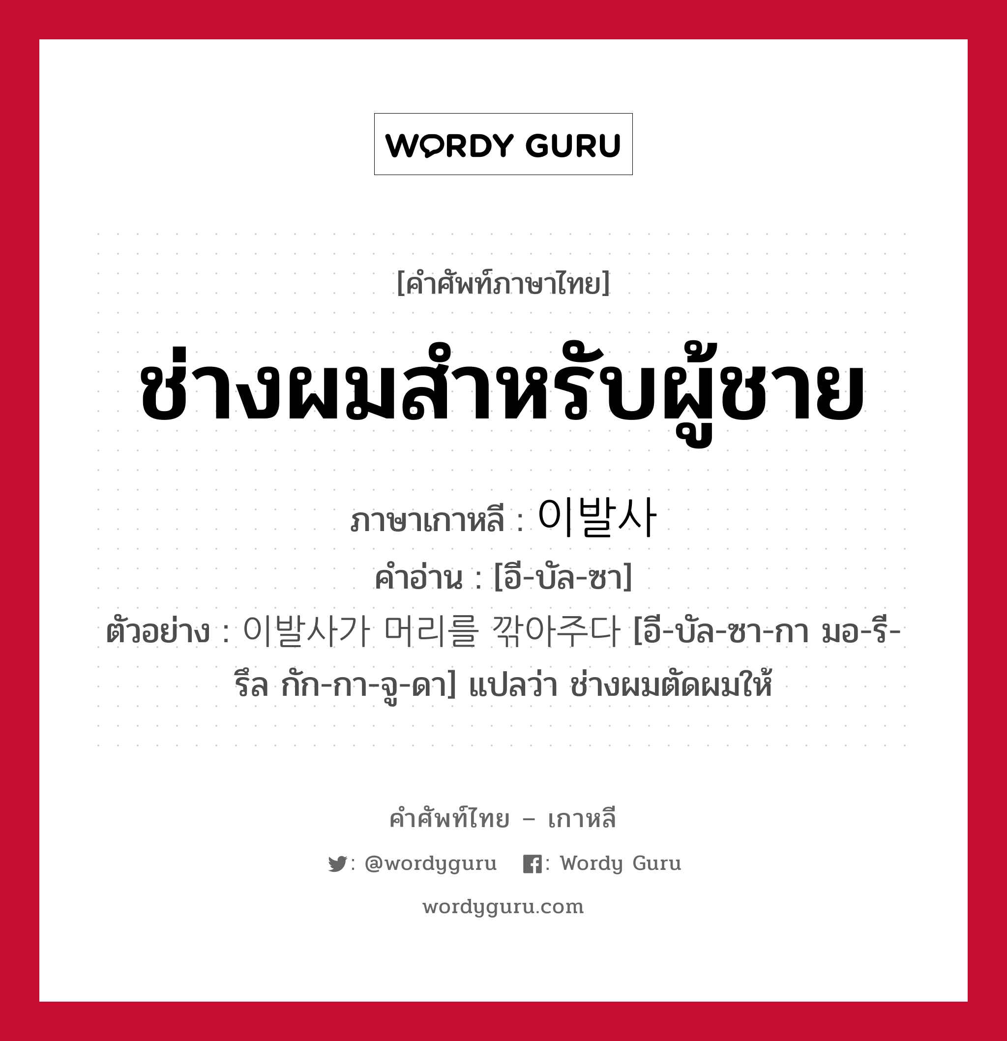 ช่างผมสำหรับผู้ชาย ภาษาเกาหลีคืออะไร, คำศัพท์ภาษาไทย - เกาหลี ช่างผมสำหรับผู้ชาย ภาษาเกาหลี 이발사 คำอ่าน [อี-บัล-ซา] ตัวอย่าง 이발사가 머리를 깎아주다 [อี-บัล-ซา-กา มอ-รี-รึล กัก-กา-จู-ดา] แปลว่า ช่างผมตัดผมให้