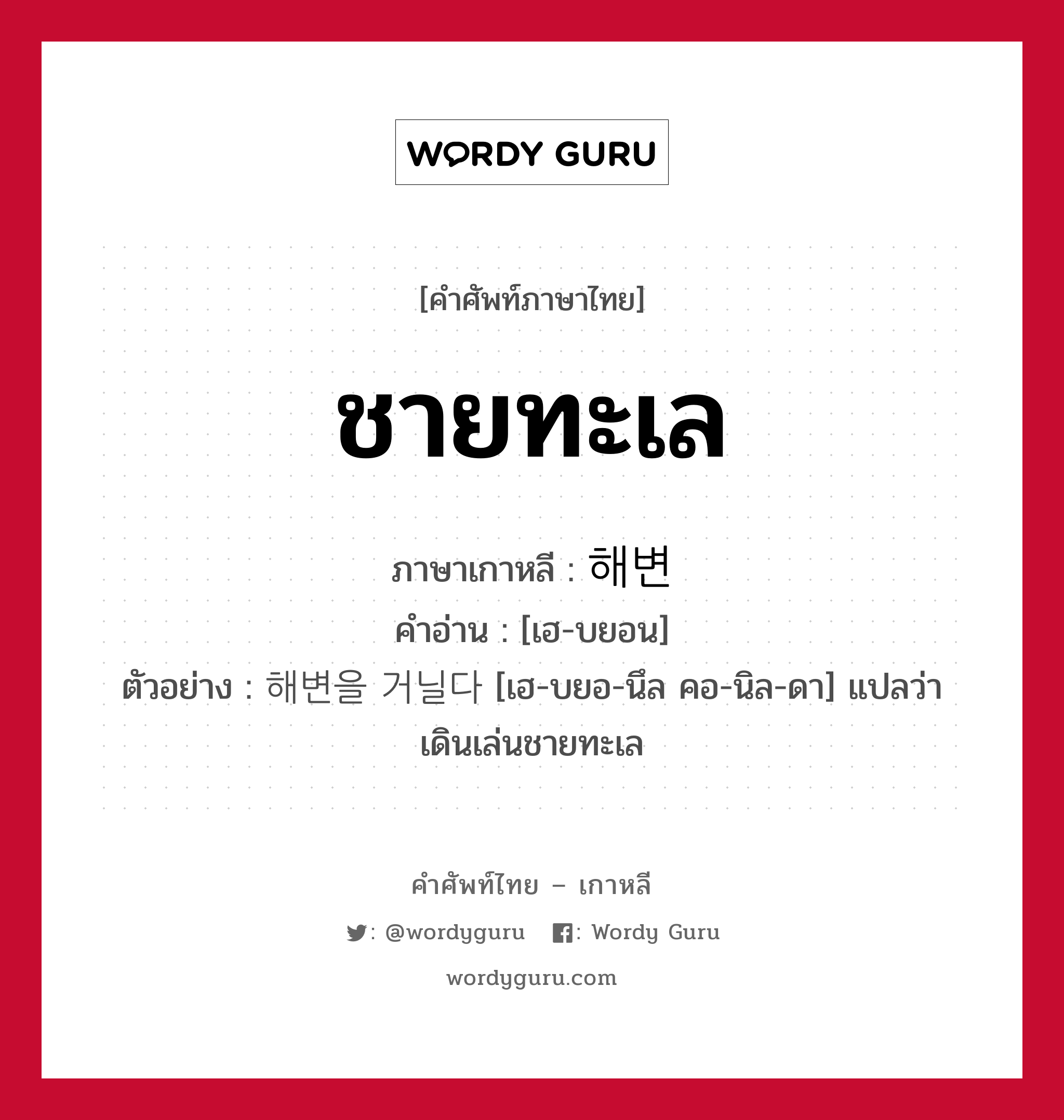 ชายทะเล ภาษาเกาหลีคืออะไร, คำศัพท์ภาษาไทย - เกาหลี ชายทะเล ภาษาเกาหลี 해변 คำอ่าน [เฮ-บยอน] ตัวอย่าง 해변을 거닐다 [เฮ-บยอ-นึล คอ-นิล-ดา] แปลว่า เดินเล่นชายทะเล