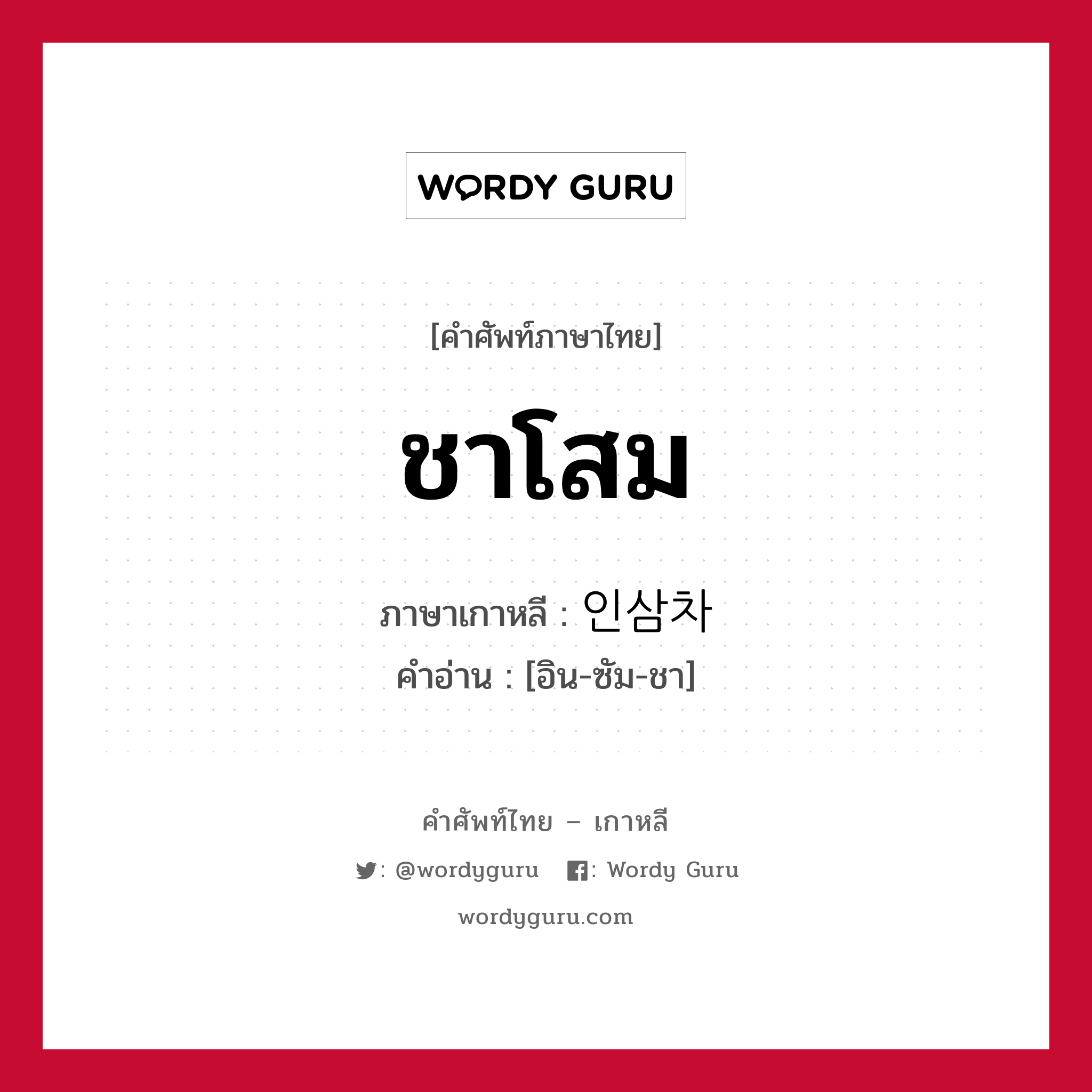 ชาโสม ภาษาเกาหลีคืออะไร, คำศัพท์ภาษาไทย - เกาหลี ชาโสม ภาษาเกาหลี 인삼차 คำอ่าน [อิน-ซัม-ชา]