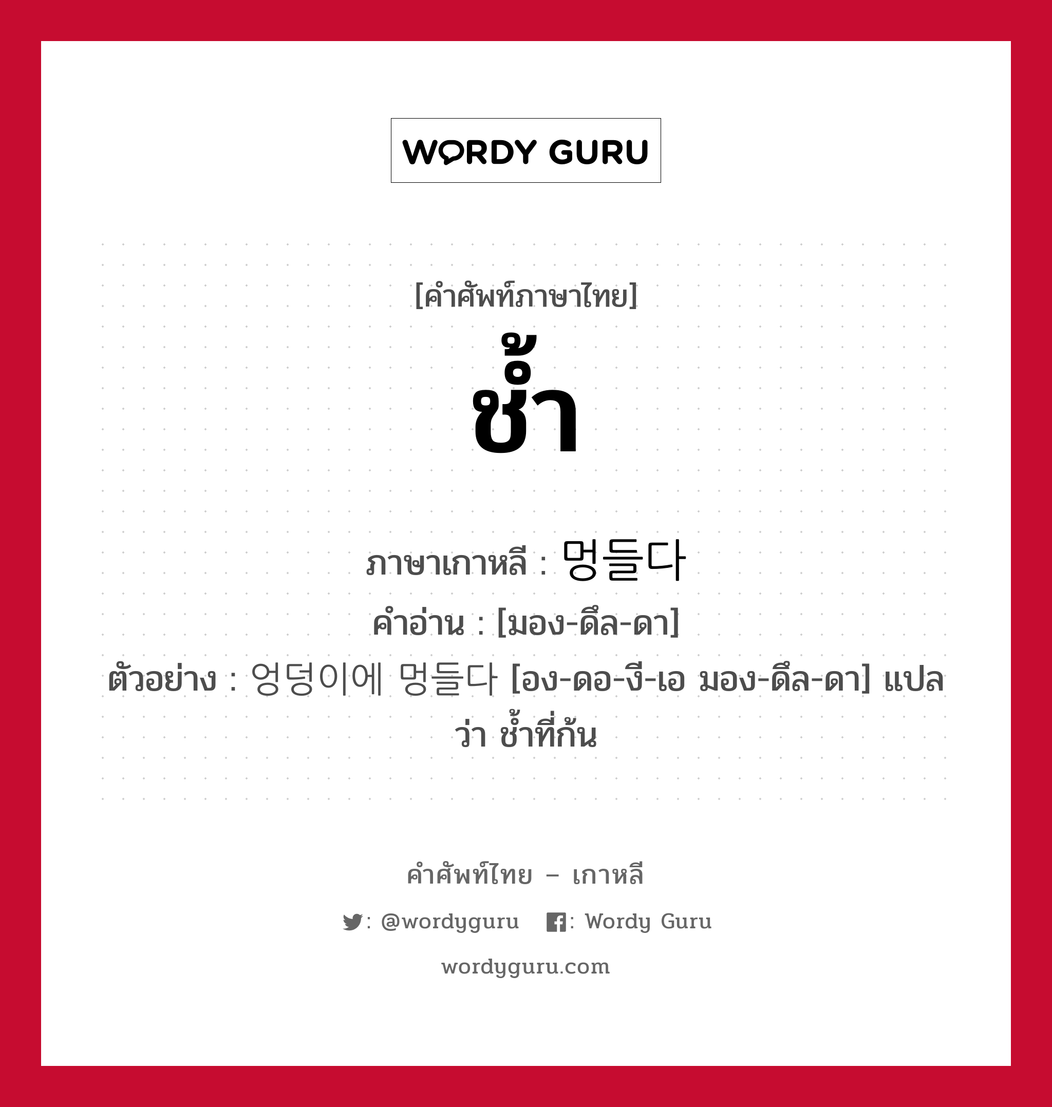 ช้ำ ภาษาเกาหลีคืออะไร, คำศัพท์ภาษาไทย - เกาหลี ช้ำ ภาษาเกาหลี 멍들다 คำอ่าน [มอง-ดึล-ดา] ตัวอย่าง 엉덩이에 멍들다 [อง-ดอ-งี-เอ มอง-ดึล-ดา] แปลว่า ช้ำที่ก้น