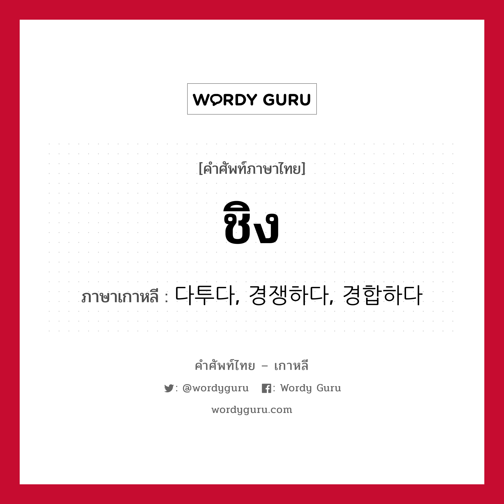 ชิง ภาษาเกาหลีคืออะไร, คำศัพท์ภาษาไทย - เกาหลี ชิง ภาษาเกาหลี 다투다, 경쟁하다, 경합하다