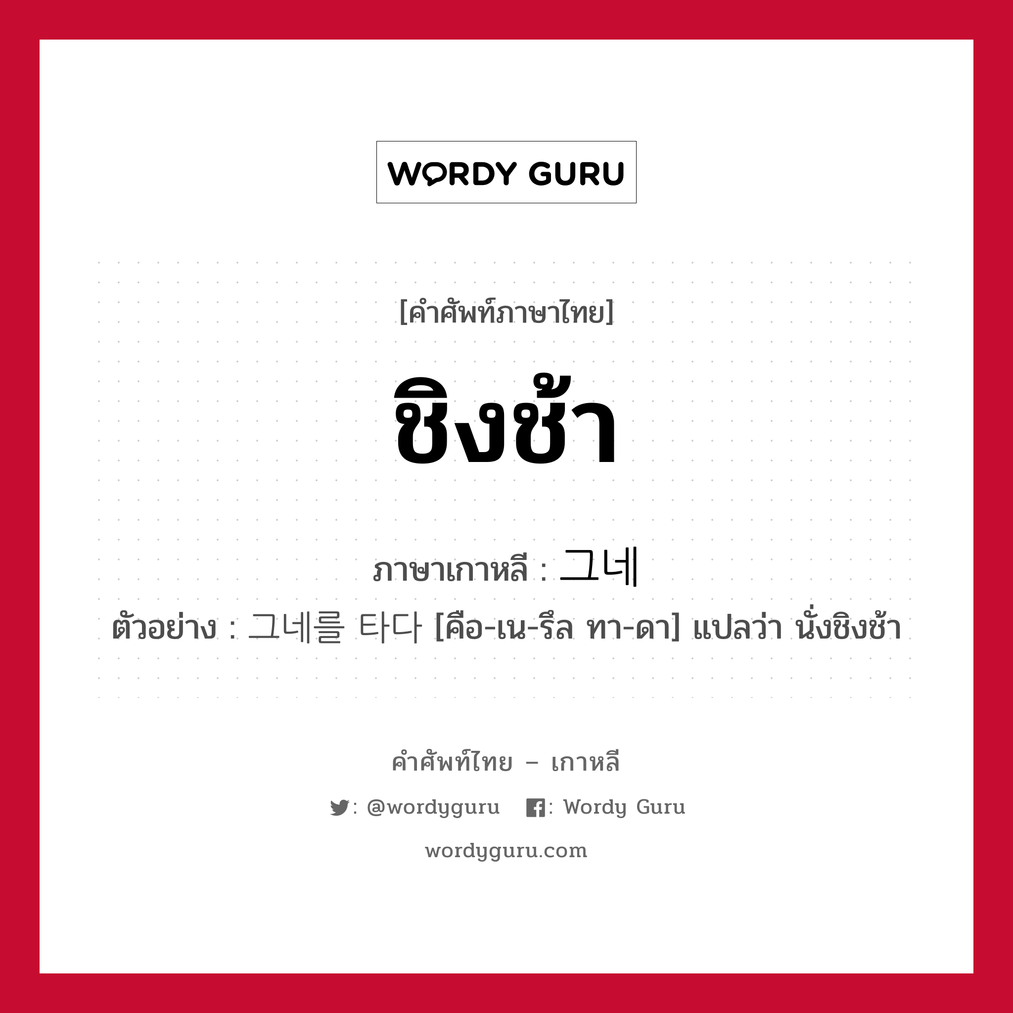 ชิงช้า ภาษาเกาหลีคืออะไร, คำศัพท์ภาษาไทย - เกาหลี ชิงช้า ภาษาเกาหลี 그네 ตัวอย่าง 그네를 타다 [คือ-เน-รึล ทา-ดา] แปลว่า นั่งชิงช้า