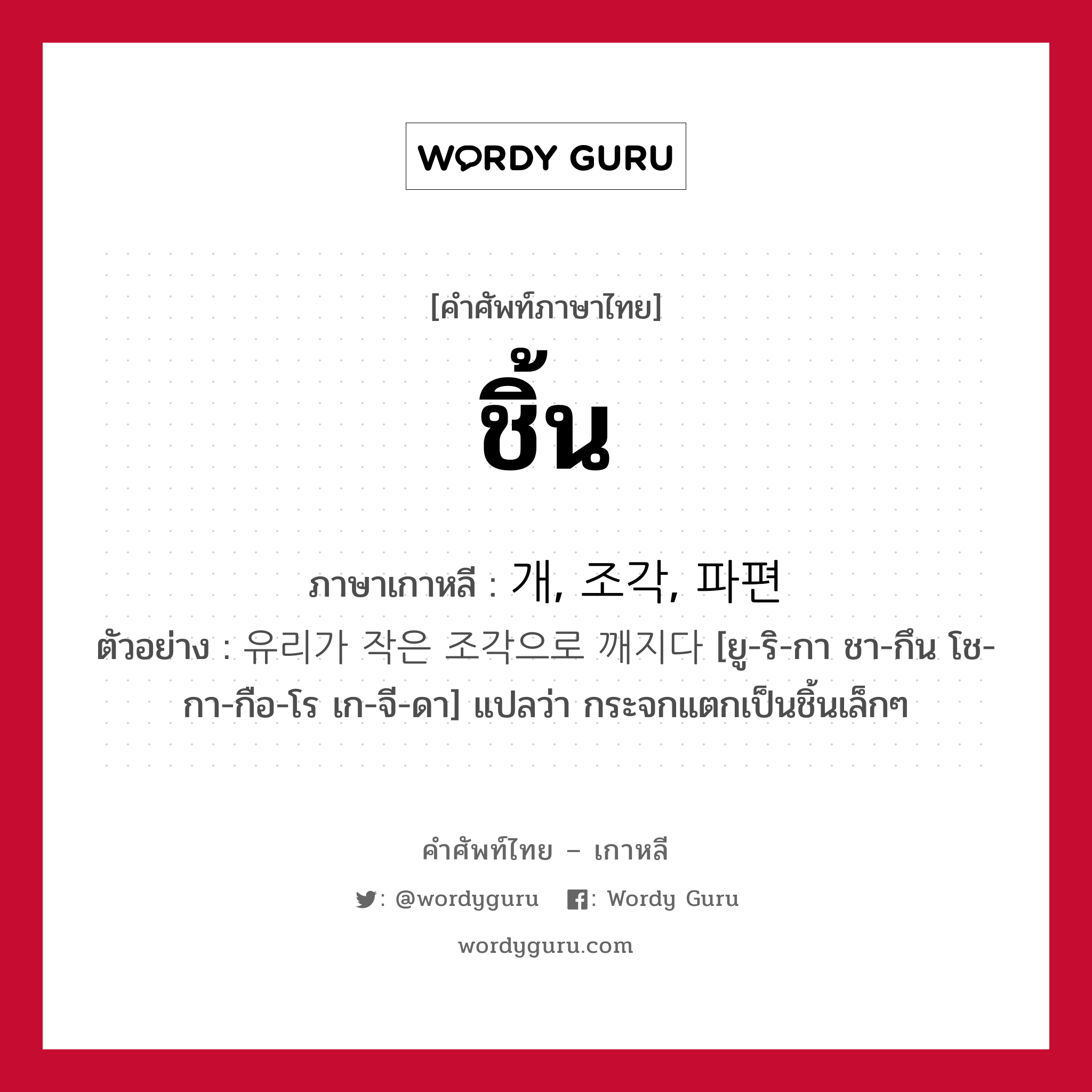 ชิ้น ภาษาเกาหลีคืออะไร, คำศัพท์ภาษาไทย - เกาหลี ชิ้น ภาษาเกาหลี 개, 조각, 파편 ตัวอย่าง 유리가 작은 조각으로 깨지다 [ยู-ริ-กา ชา-กึน โช-กา-กือ-โร เก-จี-ดา] แปลว่า กระจกแตกเป็นชิ้นเล็กๆ