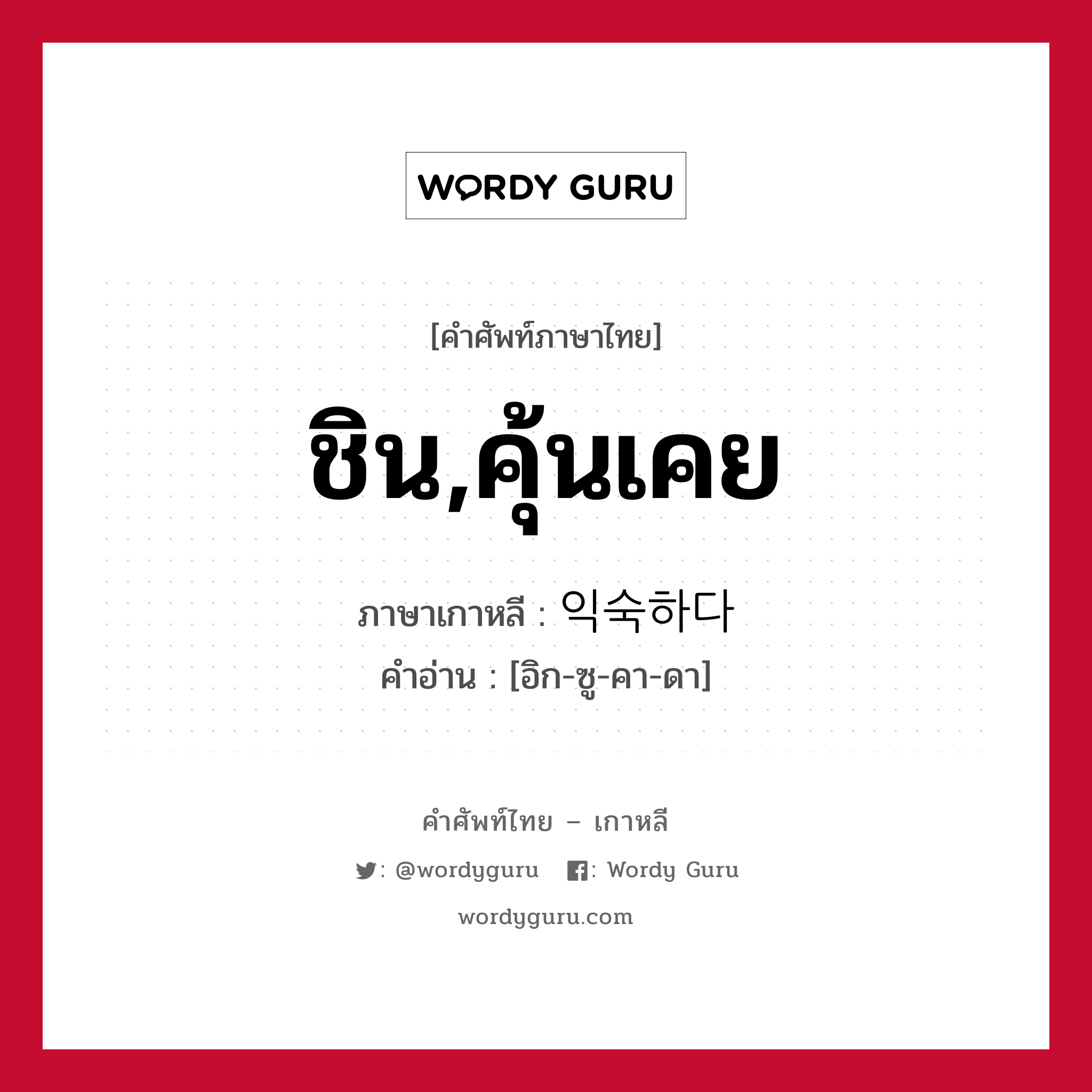 ชิน,คุ้นเคย ภาษาเกาหลีคืออะไร, คำศัพท์ภาษาไทย - เกาหลี ชิน,คุ้นเคย ภาษาเกาหลี 익숙하다 คำอ่าน [อิก-ซู-คา-ดา]