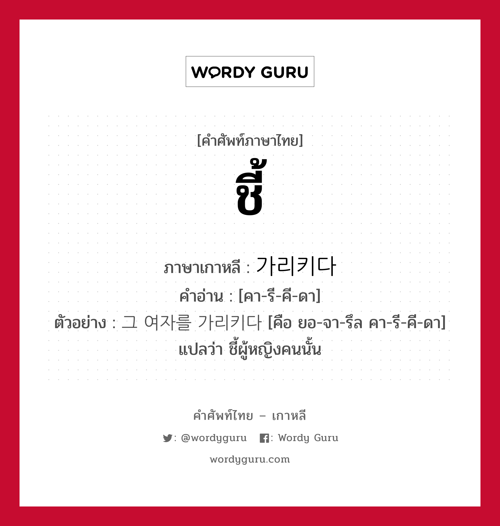 ชี้ ภาษาเกาหลีคืออะไร, คำศัพท์ภาษาไทย - เกาหลี ชี้ ภาษาเกาหลี 가리키다 คำอ่าน [คา-รี-คี-ดา] ตัวอย่าง 그 여자를 가리키다 [คือ ยอ-จา-รึล คา-รี-คี-ดา] แปลว่า ชี้ผู้หญิงคนนั้น